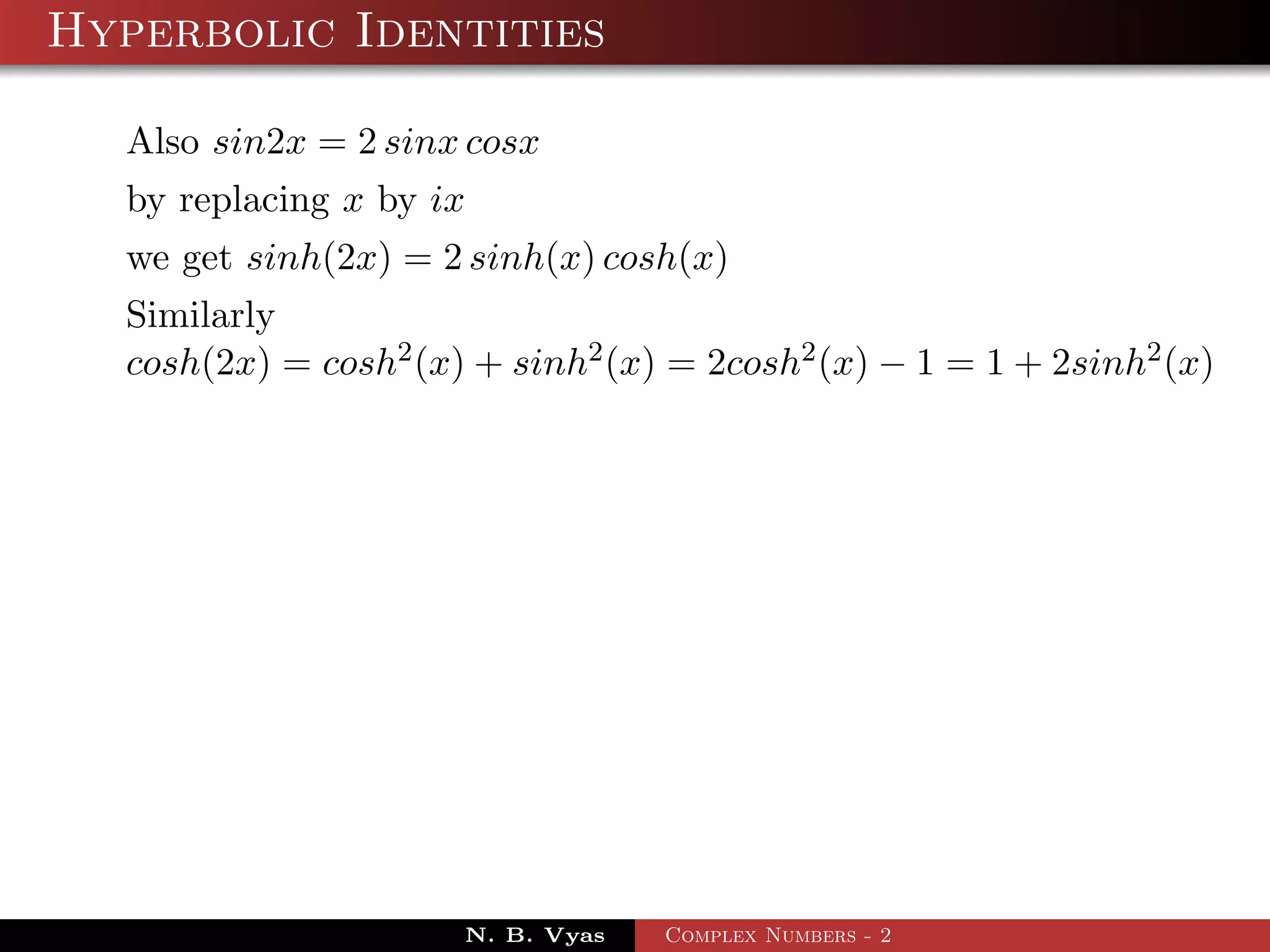 Hyperbolic Identities

  Also sin2x = 2 sinx cosx
  by replacing x by ix
  we get sinh(2x) = 2 sinh(x) cosh(x)
  Similarly
  cosh(2x) = cosh2 (x) + sinh2 (x) = 2cosh2 (x) − 1 = 1 + 2sinh2 (x)




                      N. B. Vyas   Complex Numbers - 2
 