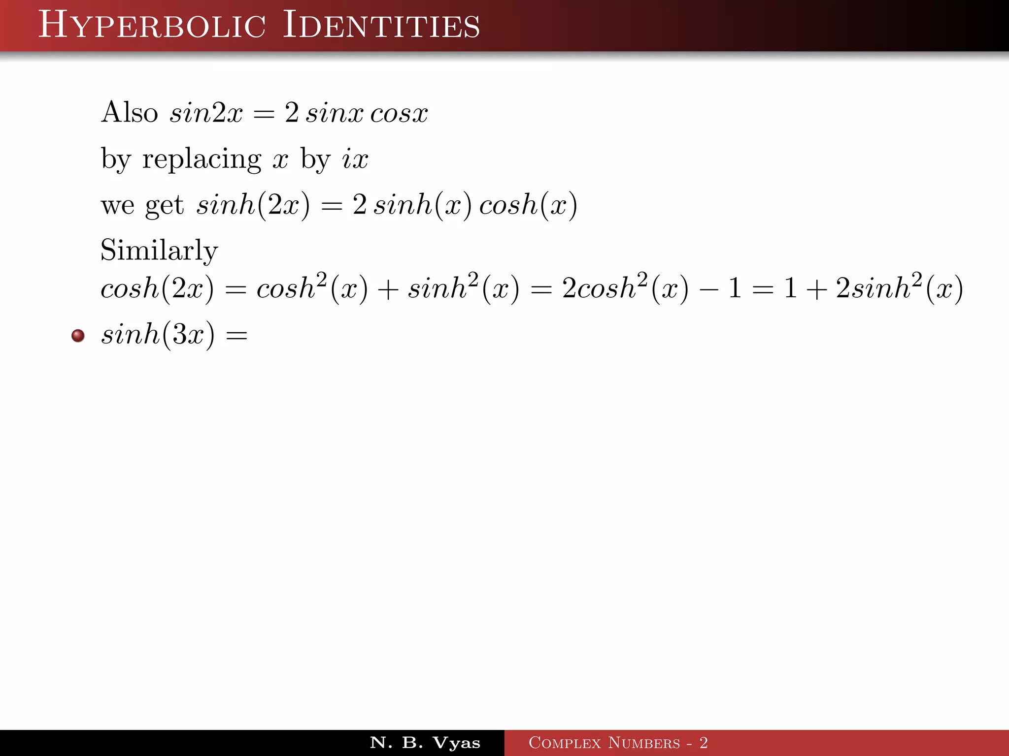 Hyperbolic Identities

  Also sin2x = 2 sinx cosx
  by replacing x by ix
  we get sinh(2x) = 2 sinh(x) cosh(x)
  Similarly
  cosh(2x) = cosh2 (x) + sinh2 (x) = 2cosh2 (x) − 1 = 1 + 2sinh2 (x)
  sinh(3x) =




                      N. B. Vyas   Complex Numbers - 2
 
