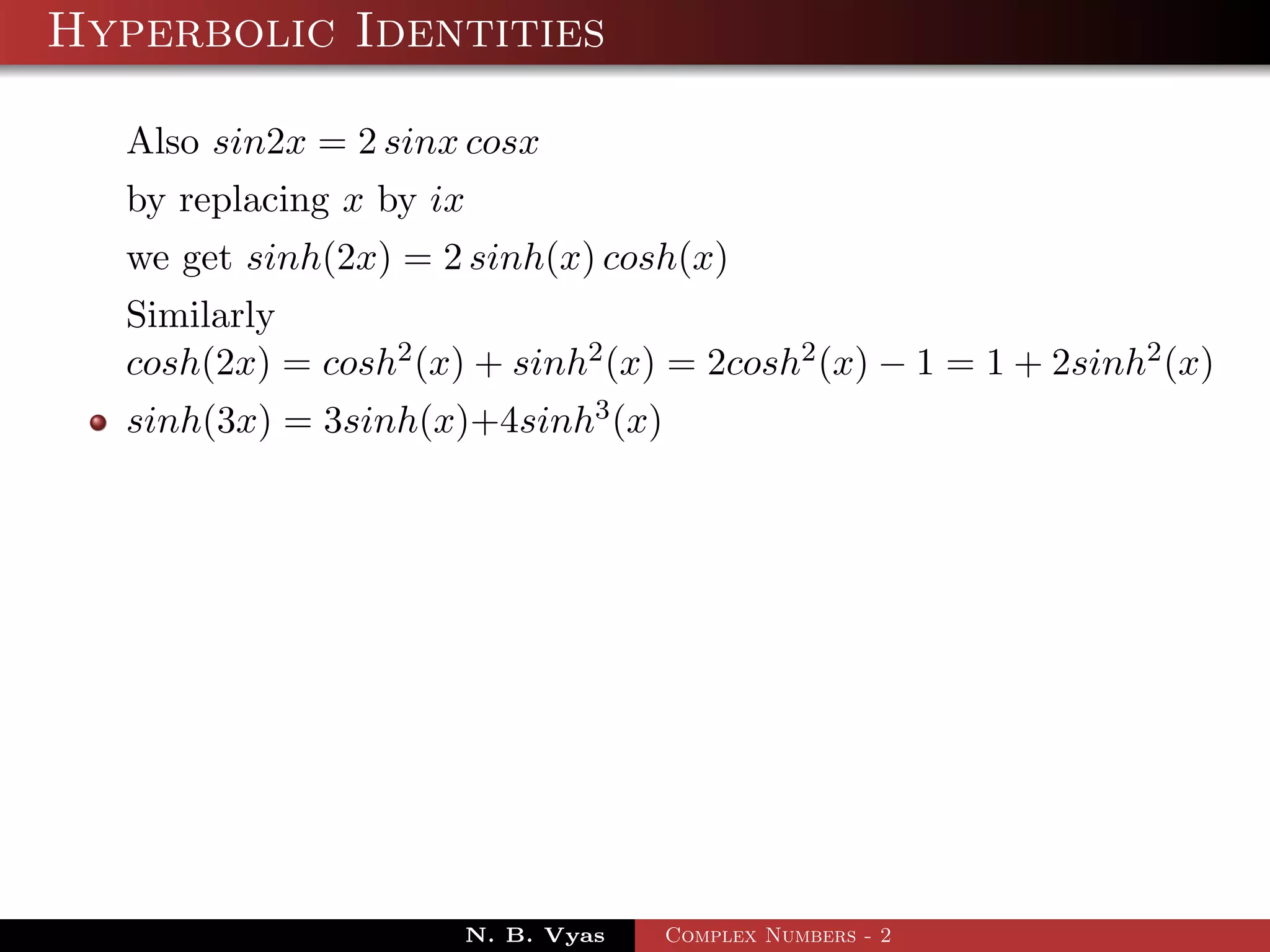 Hyperbolic Identities

  Also sin2x = 2 sinx cosx
  by replacing x by ix
  we get sinh(2x) = 2 sinh(x) cosh(x)
  Similarly
  cosh(2x) = cosh2 (x) + sinh2 (x) = 2cosh2 (x) − 1 = 1 + 2sinh2 (x)
  sinh(3x) = 3sinh(x)+4sinh3 (x)




                      N. B. Vyas   Complex Numbers - 2
 