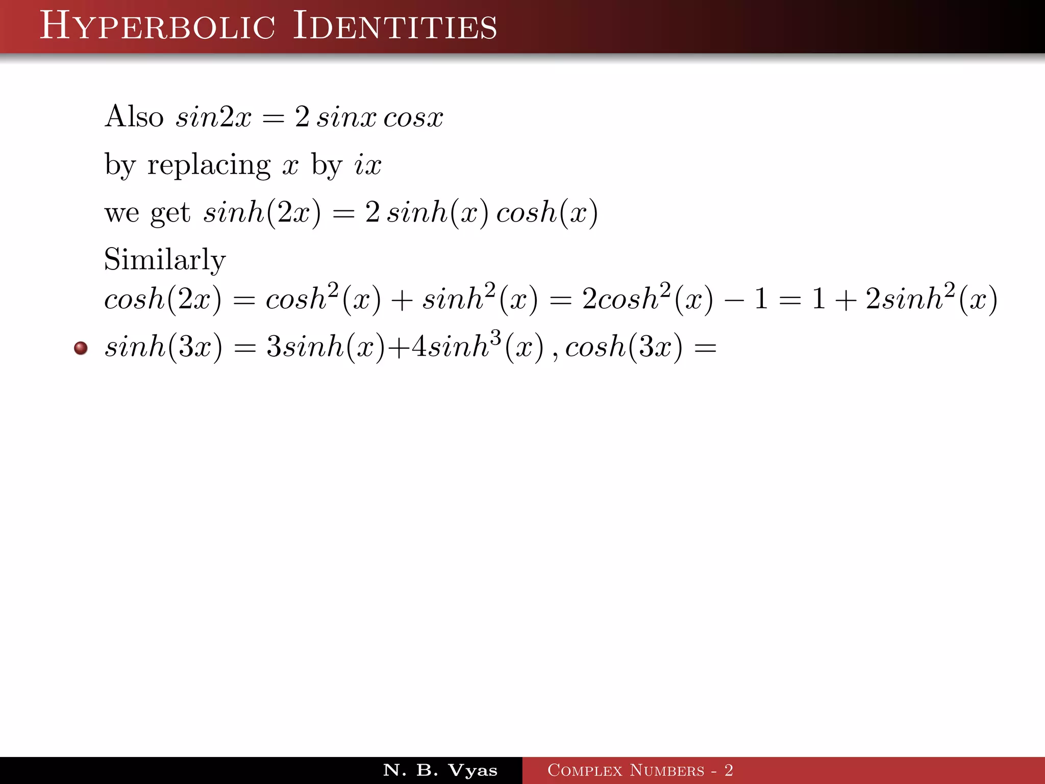 Hyperbolic Identities

  Also sin2x = 2 sinx cosx
  by replacing x by ix
  we get sinh(2x) = 2 sinh(x) cosh(x)
  Similarly
  cosh(2x) = cosh2 (x) + sinh2 (x) = 2cosh2 (x) − 1 = 1 + 2sinh2 (x)
  sinh(3x) = 3sinh(x)+4sinh3 (x) , cosh(3x) =




                      N. B. Vyas   Complex Numbers - 2
 