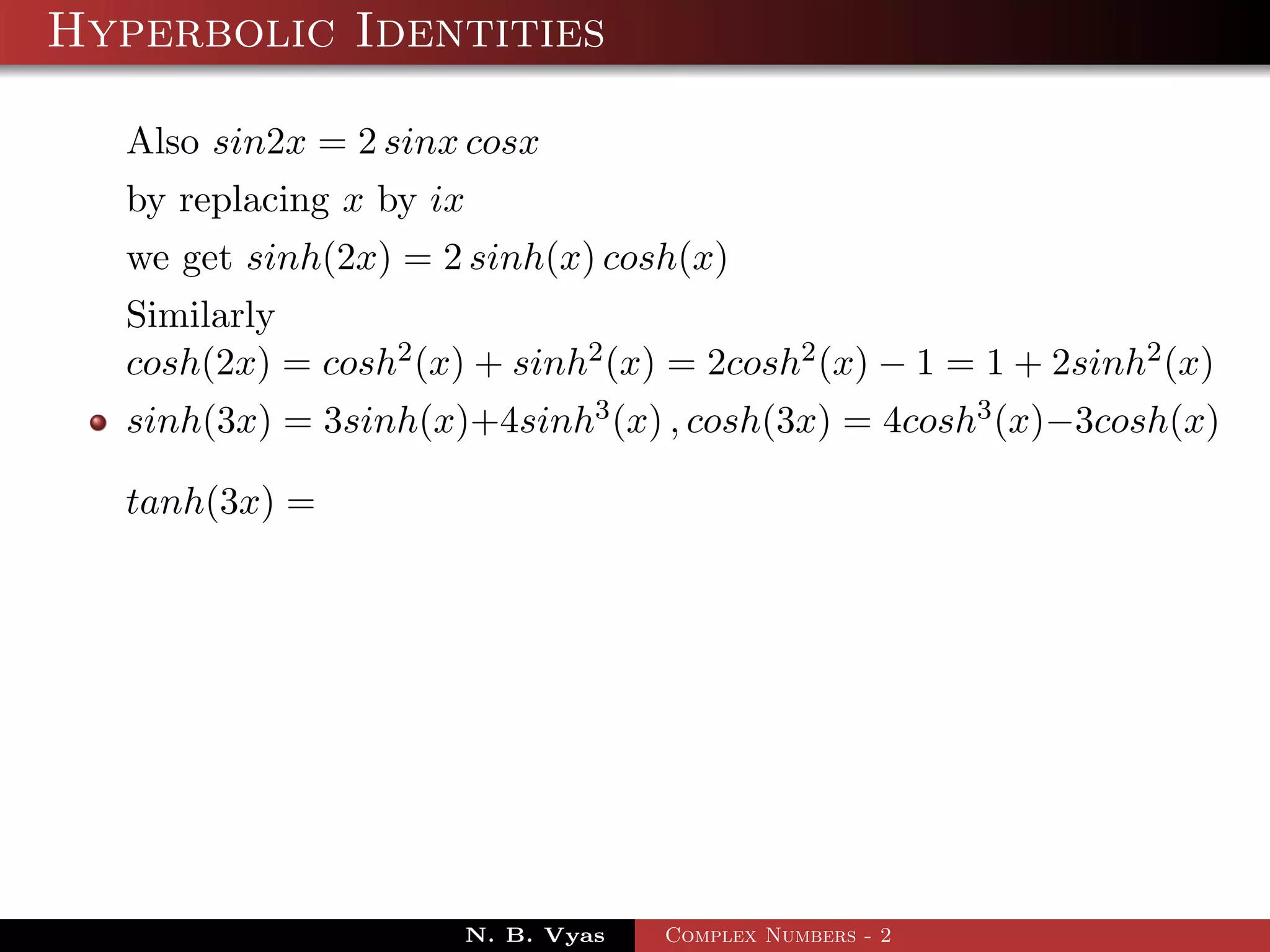 Hyperbolic Identities

  Also sin2x = 2 sinx cosx
  by replacing x by ix
  we get sinh(2x) = 2 sinh(x) cosh(x)
  Similarly
  cosh(2x) = cosh2 (x) + sinh2 (x) = 2cosh2 (x) − 1 = 1 + 2sinh2 (x)
  sinh(3x) = 3sinh(x)+4sinh3 (x) , cosh(3x) = 4cosh3 (x)−3cosh(x)

  tanh(3x) =




                      N. B. Vyas   Complex Numbers - 2
 