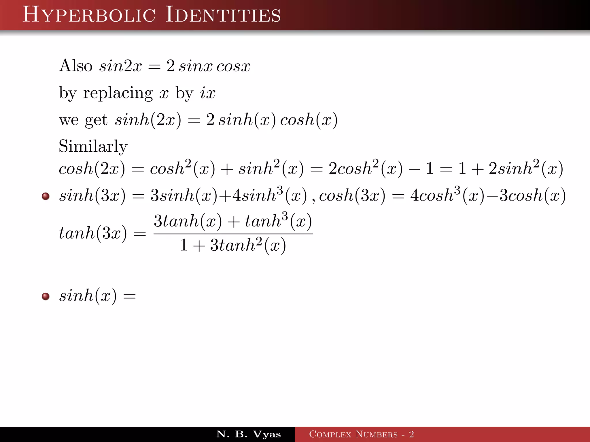Hyperbolic Identities

  Also sin2x = 2 sinx cosx
  by replacing x by ix
  we get sinh(2x) = 2 sinh(x) cosh(x)
  Similarly
  cosh(2x) = cosh2 (x) + sinh2 (x) = 2cosh2 (x) − 1 = 1 + 2sinh2 (x)
  sinh(3x) = 3sinh(x)+4sinh3 (x) , cosh(3x) = 4cosh3 (x)−3cosh(x)
             3tanh(x) + tanh3 (x)
  tanh(3x) =
                 1 + 3tanh2 (x)

  sinh(x) =




                      N. B. Vyas   Complex Numbers - 2
 