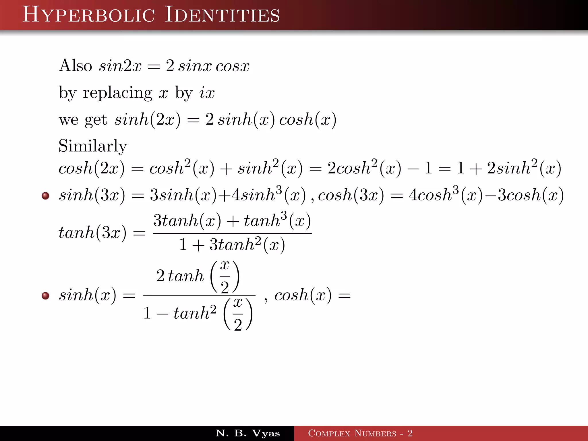 Hyperbolic Identities

  Also sin2x = 2 sinx cosx
  by replacing x by ix
  we get sinh(2x) = 2 sinh(x) cosh(x)
  Similarly
  cosh(2x) = cosh2 (x) + sinh2 (x) = 2cosh2 (x) − 1 = 1 + 2sinh2 (x)
  sinh(3x) = 3sinh(x)+4sinh3 (x) , cosh(3x) = 4cosh3 (x)−3cosh(x)
             3tanh(x) + tanh3 (x)
  tanh(3x) =
                 1 + 3tanh2 (x)
                       x
              2 tanh
  sinh(x) =            2
                     2
                         x , cosh(x) =
            1 − tanh
                         2




                      N. B. Vyas   Complex Numbers - 2
 