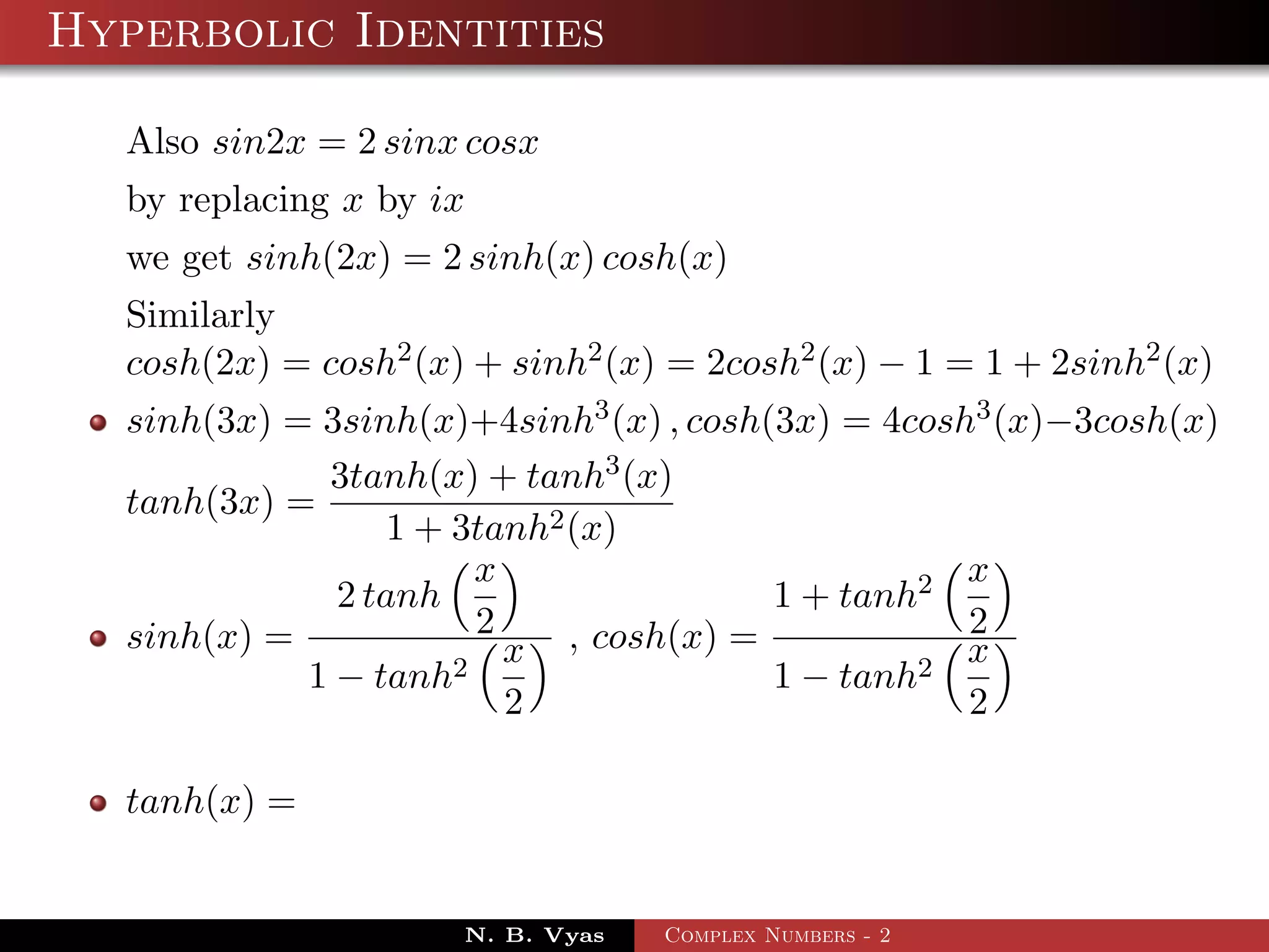 Hyperbolic Identities

  Also sin2x = 2 sinx cosx
  by replacing x by ix
  we get sinh(2x) = 2 sinh(x) cosh(x)
  Similarly
  cosh(2x) = cosh2 (x) + sinh2 (x) = 2cosh2 (x) − 1 = 1 + 2sinh2 (x)
  sinh(3x) = 3sinh(x)+4sinh3 (x) , cosh(3x) = 4cosh3 (x)−3cosh(x)
             3tanh(x) + tanh3 (x)
  tanh(3x) =
                 1 + 3tanh2 (x)
                       x                           x
              2 tanh                    1 + tanh2
  sinh(x) =            2                           2
                     2
                         x , cosh(x) =          2
                                                   x
            1 − tanh                    1 − tanh
                         2                         2

  tanh(x) =


                      N. B. Vyas   Complex Numbers - 2
 