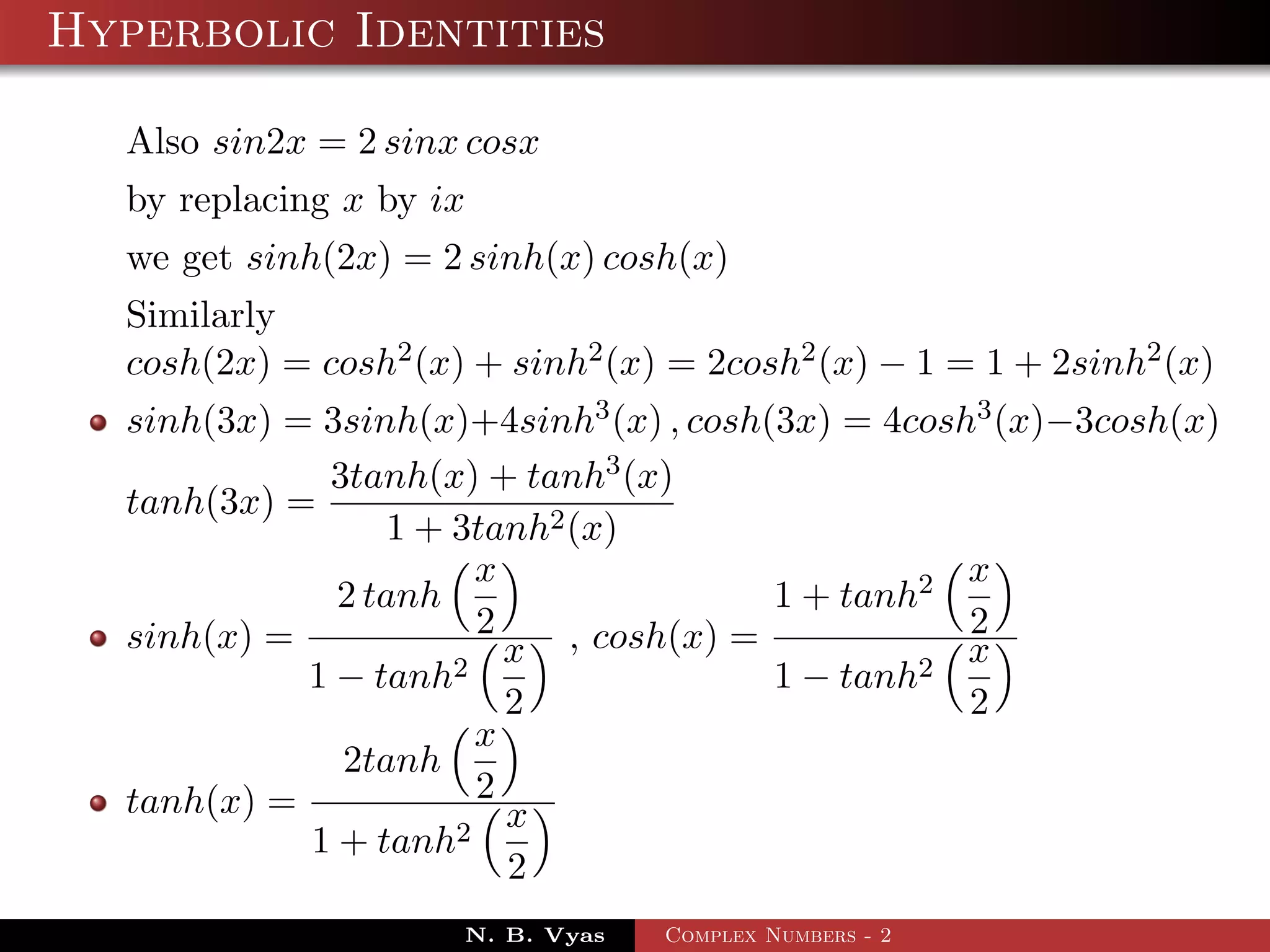 Hyperbolic Identities

  Also sin2x = 2 sinx cosx
  by replacing x by ix
  we get sinh(2x) = 2 sinh(x) cosh(x)
  Similarly
  cosh(2x) = cosh2 (x) + sinh2 (x) = 2cosh2 (x) − 1 = 1 + 2sinh2 (x)
  sinh(3x) = 3sinh(x)+4sinh3 (x) , cosh(3x) = 4cosh3 (x)−3cosh(x)
             3tanh(x) + tanh3 (x)
  tanh(3x) =
                 1 + 3tanh2 (x)
                       x                           x
              2 tanh                    1 + tanh2
  sinh(x) =            2                           2
                     2
                         x , cosh(x) =          2
                                                   x
            1 − tanh                    1 − tanh
                         2                         2
                       x
              2tanh
  tanh(x) =            2
                         x
            1 + tanh2
                         2
                      N. B. Vyas   Complex Numbers - 2
 
