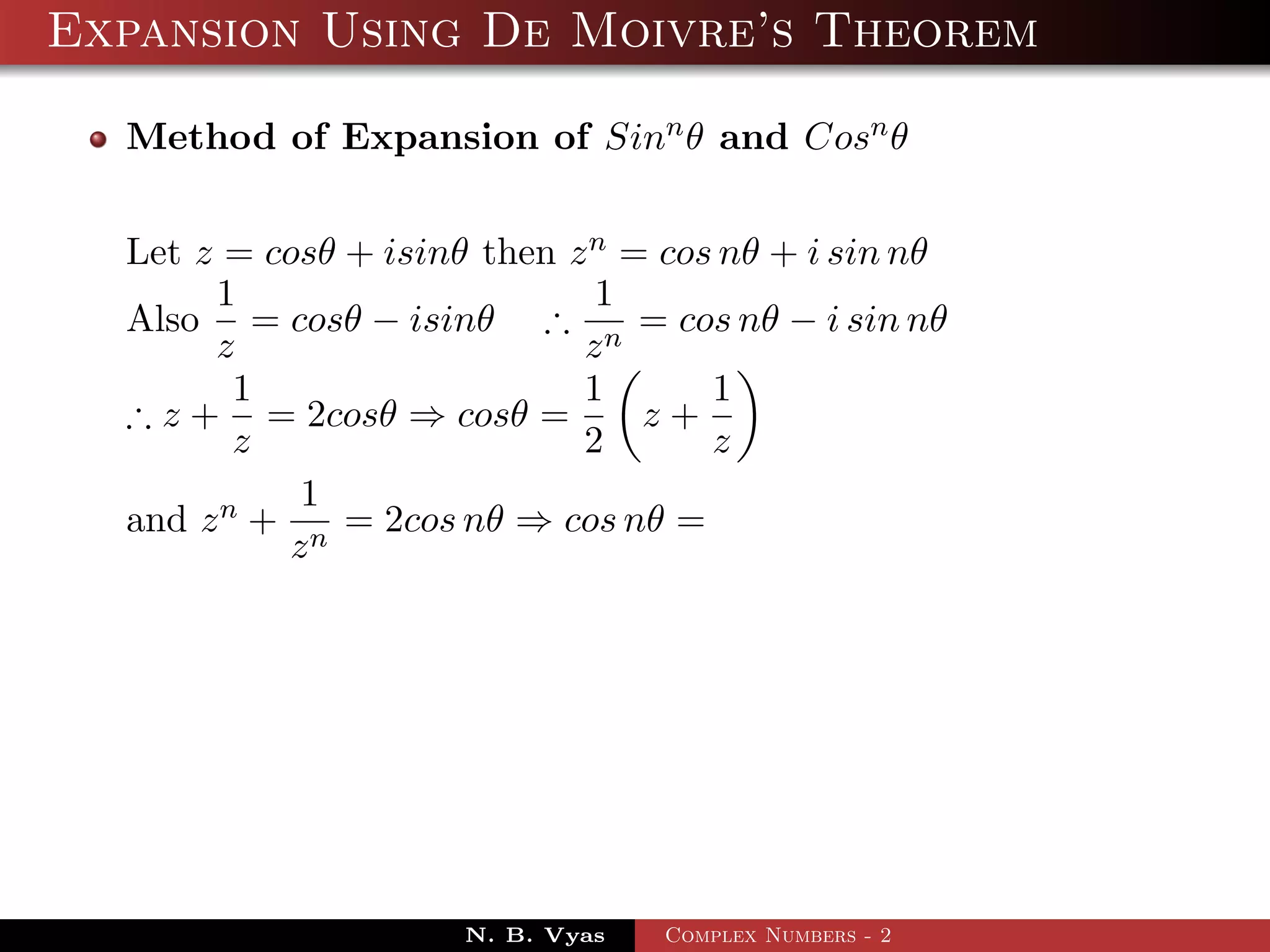 Expansion Using De Moivre’s Theorem

  Method of Expansion of Sinn θ and Cosn θ


  Let z = cosθ + isinθ then z n = cos nθ + i sin nθ
       1                      1
  Also = cosθ − isinθ ∴ n = cos nθ − i sin nθ
       z                     z
         1                   1       1
  ∴ z + = 2cosθ ⇒ cosθ =         z+
         z                   2       z
            1
  and z n + n = 2cos nθ ⇒ cos nθ =
           z




                      N. B. Vyas   Complex Numbers - 2
 