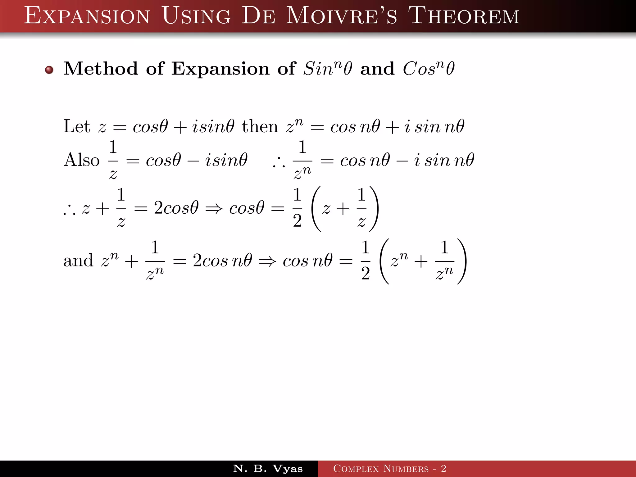 Expansion Using De Moivre’s Theorem

  Method of Expansion of Sinn θ and Cosn θ


  Let z = cosθ + isinθ then z n = cos nθ + i sin nθ
       1                      1
  Also = cosθ − isinθ ∴ n = cos nθ − i sin nθ
       z                     z
         1                   1       1
  ∴ z + = 2cosθ ⇒ cosθ =         z+
         z                   2       z
            1                         1         1
  and z n + n = 2cos nθ ⇒ cos nθ =       zn + n
           z                          2        z




                      N. B. Vyas   Complex Numbers - 2
 