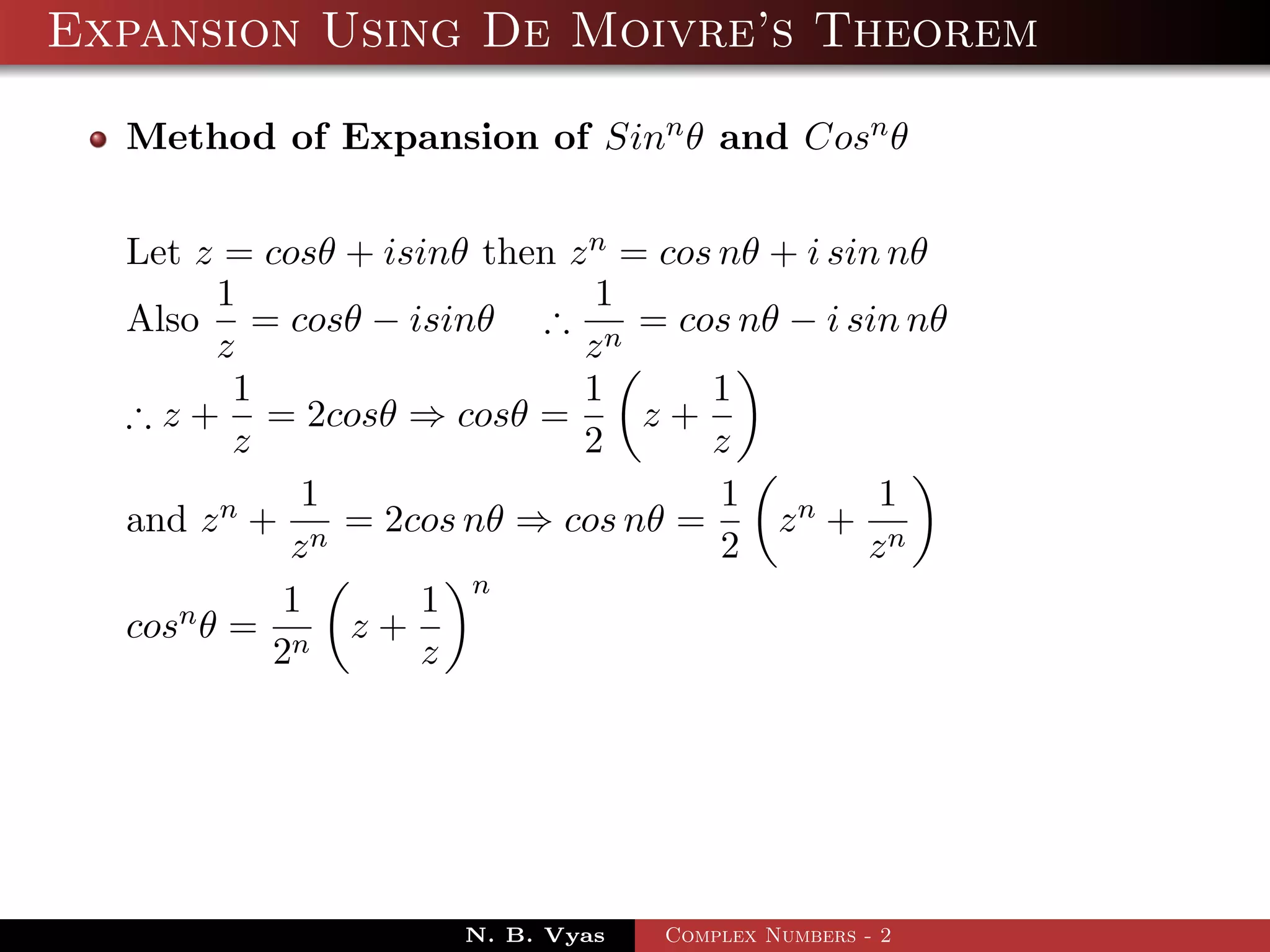 Expansion Using De Moivre’s Theorem

  Method of Expansion of Sinn θ and Cosn θ


  Let z = cosθ + isinθ then z n = cos nθ + i sin nθ
        1                     1
  Also = cosθ − isinθ ∴ n = cos nθ − i sin nθ
        z                    z
         1                   1       1
  ∴ z + = 2cosθ ⇒ cosθ =         z+
         z                   2       z
             1                        1         1
  and z n + n = 2cos nθ ⇒ cos nθ =       zn + n
            z                         2        z
            1      1 n
  cosn θ = n z +
           2       z




                      N. B. Vyas   Complex Numbers - 2
 
