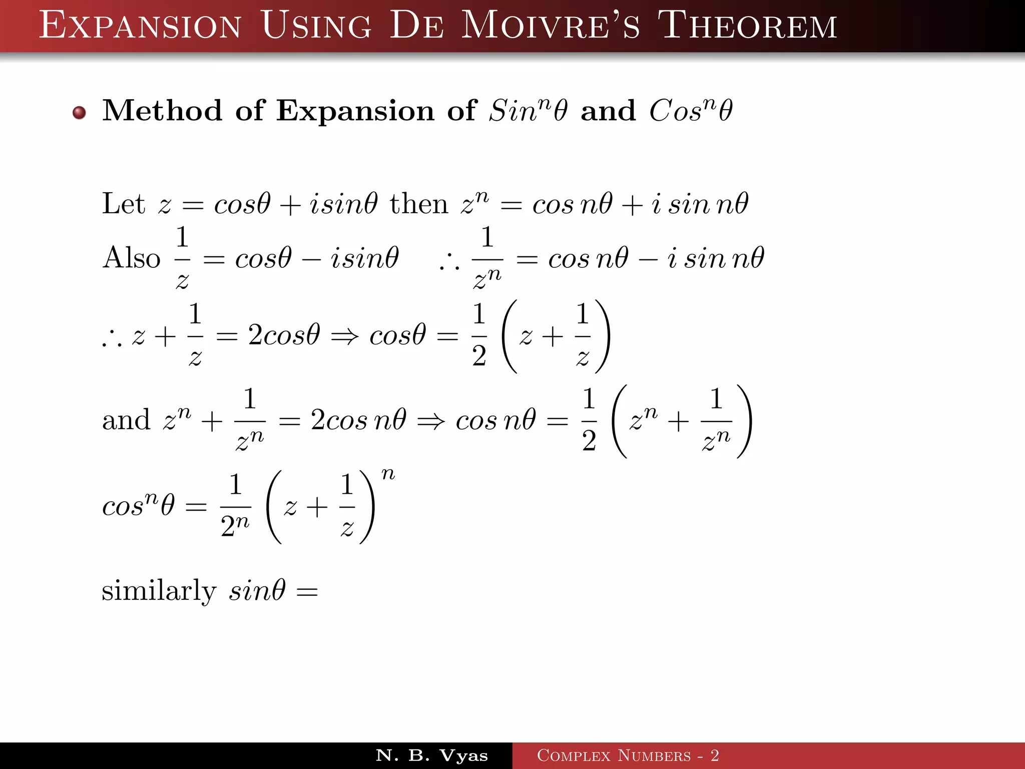 Expansion Using De Moivre’s Theorem

  Method of Expansion of Sinn θ and Cosn θ


  Let z = cosθ + isinθ then z n = cos nθ + i sin nθ
        1                     1
  Also = cosθ − isinθ ∴ n = cos nθ − i sin nθ
        z                    z
         1                   1       1
  ∴ z + = 2cosθ ⇒ cosθ =         z+
         z                   2       z
             1                        1         1
  and z n + n = 2cos nθ ⇒ cos nθ =       zn + n
            z                         2        z
            1      1 n
  cosn θ = n z +
           2       z

  similarly sinθ =




                      N. B. Vyas   Complex Numbers - 2
 