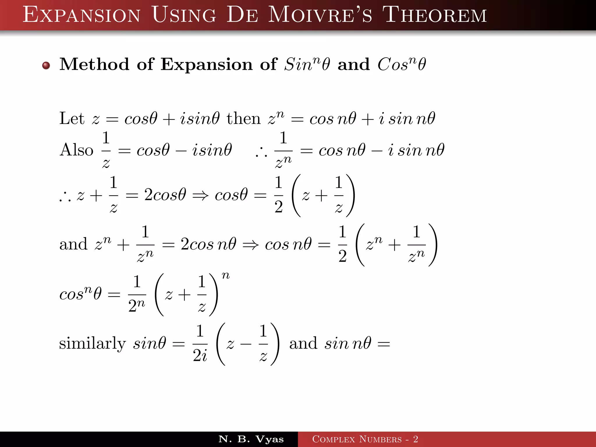 Expansion Using De Moivre’s Theorem

  Method of Expansion of Sinn θ and Cosn θ


  Let z = cosθ + isinθ then z n = cos nθ + i sin nθ
        1                     1
  Also = cosθ − isinθ ∴ n = cos nθ − i sin nθ
        z                    z
         1                   1       1
  ∴ z + = 2cosθ ⇒ cosθ =         z+
         z                   2       z
             1                        1         1
  and z n + n = 2cos nθ ⇒ cos nθ =       zn + n
            z                         2        z
            1       1 n
  cosn θ = n z +
           2        z
                   1       1
  similarly sinθ =     z−       and sin nθ =
                   2i      z



                      N. B. Vyas   Complex Numbers - 2
 