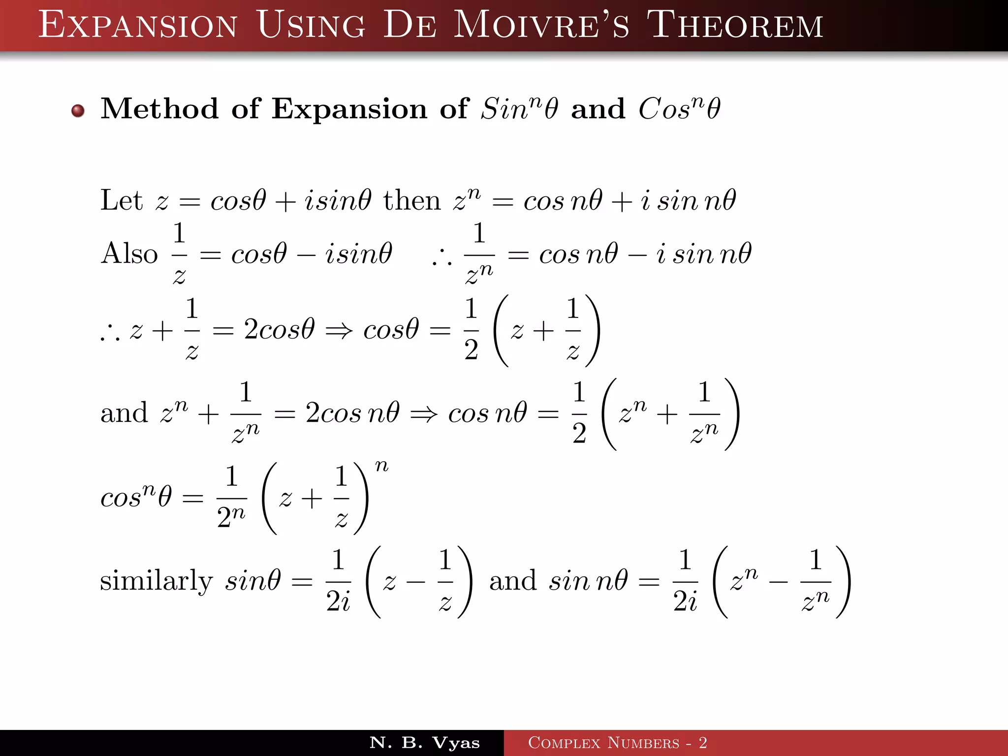Expansion Using De Moivre’s Theorem

  Method of Expansion of Sinn θ and Cosn θ


  Let z = cosθ + isinθ then z n = cos nθ + i sin nθ
        1                     1
  Also = cosθ − isinθ ∴ n = cos nθ − i sin nθ
        z                    z
         1                   1       1
  ∴ z + = 2cosθ ⇒ cosθ =         z+
         z                   2       z
             1                        1          1
  and z n + n = 2cos nθ ⇒ cos nθ =       zn + n
            z                         2         z
            1       1 n
  cosn θ = n z +
           2        z
                   1       1                   1        1
  similarly sinθ =     z−       and sin nθ =       zn − n
                   2i      z                  2i       z



                      N. B. Vyas   Complex Numbers - 2
 