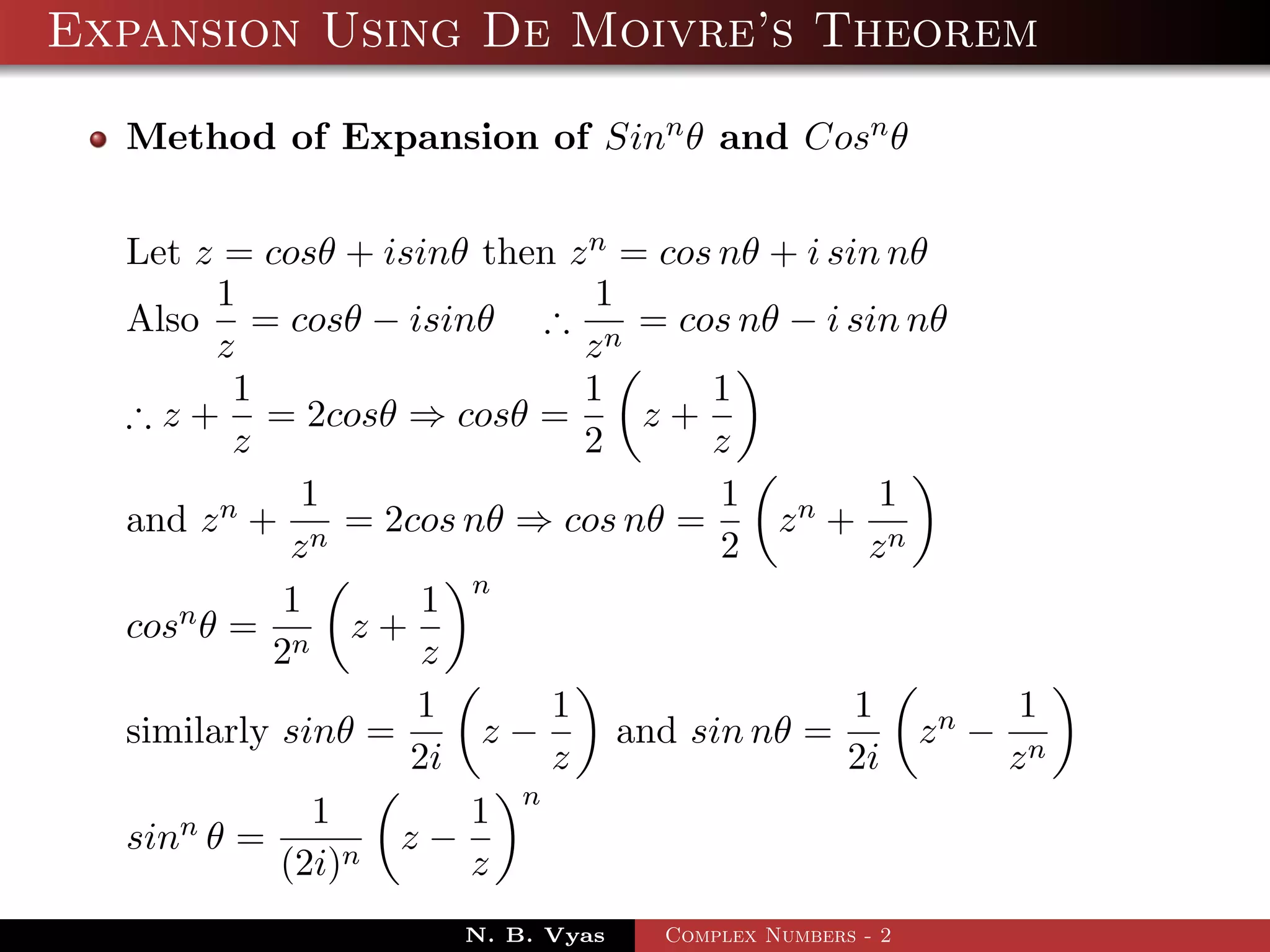 Expansion Using De Moivre’s Theorem

  Method of Expansion of Sinn θ and Cosn θ


  Let z = cosθ + isinθ then z n = cos nθ + i sin nθ
        1                     1
  Also = cosθ − isinθ ∴ n = cos nθ − i sin nθ
        z                    z
         1                   1       1
  ∴ z + = 2cosθ ⇒ cosθ =         z+
         z                   2       z
              1                       1          1
  and z n + n = 2cos nθ ⇒ cos nθ =       zn + n
             z                        2         z
            1       1 n
  cosn θ = n z +
           2        z
                    1      1                   1        1
  similarly sinθ =     z−       and sin nθ =       zn − n
                   2i      z                  2i       z
               1      1 n
  sinn θ =         z−
            (2i)n     z
                      N. B. Vyas   Complex Numbers - 2
 