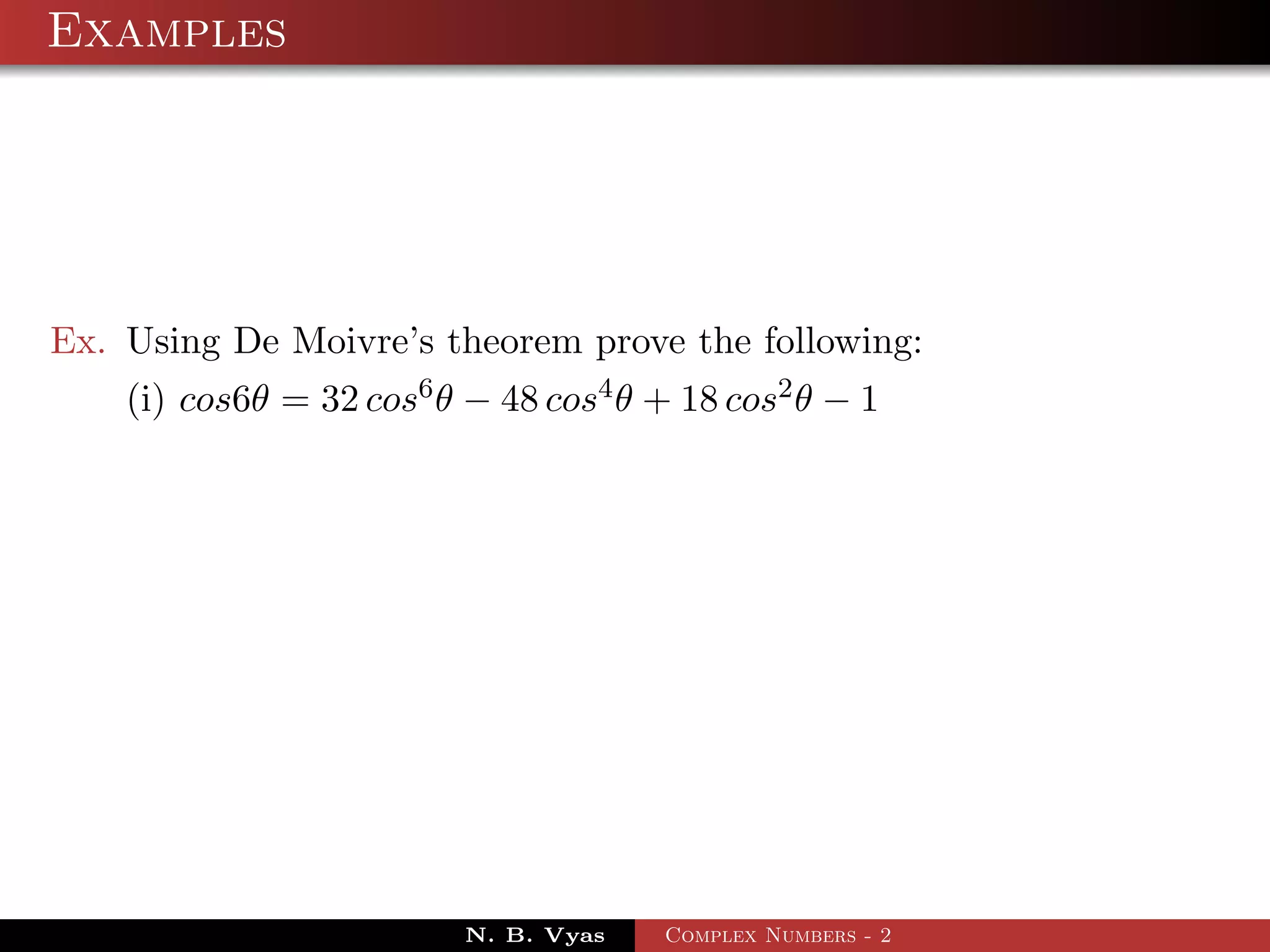 Examples




Ex. Using De Moivre’s theorem prove the following:
    (i) cos6θ = 32 cos6 θ − 48 cos4 θ + 18 cos2 θ − 1




                          N. B. Vyas   Complex Numbers - 2
 