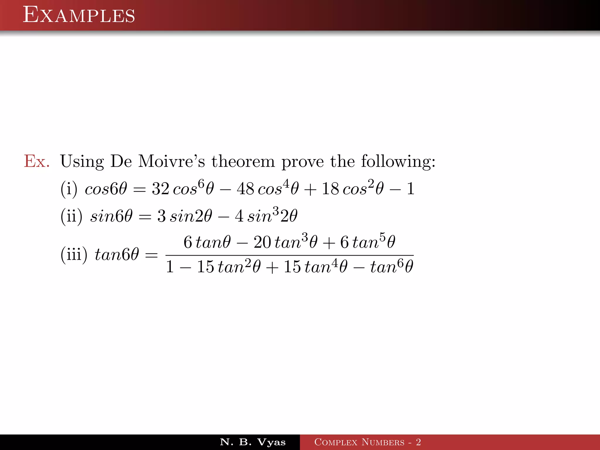 Examples




Ex. Using De Moivre’s theorem prove the following:
    (i) cos6θ = 32 cos6 θ − 48 cos4 θ + 18 cos2 θ − 1
    (ii) sin6θ = 3 sin2θ − 4 sin3 2θ
                     6 tanθ − 20 tan3 θ + 6 tan5 θ
    (iii) tan6θ =
                  1 − 15 tan2 θ + 15 tan4 θ − tan6 θ




                          N. B. Vyas   Complex Numbers - 2
 