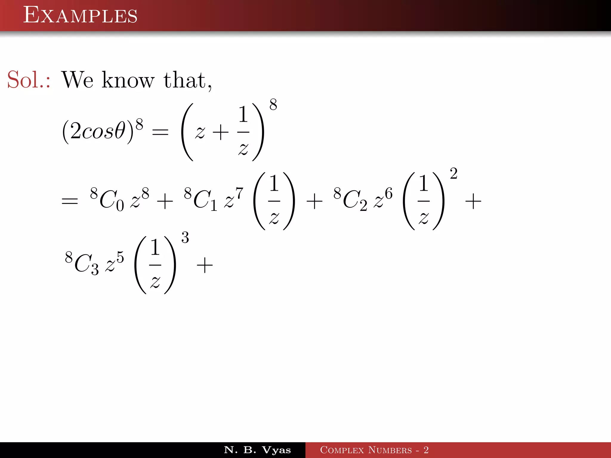 Examples

Sol.: We know that,
                                          8
                    8              1
    (2cosθ) =                   z+
                                   z
                                                                        2
          8         8       8        7    1         8        6     1
    = C 0 z + C1 z                               + C2 z                     +
                                          z                        z
                            3
     8          5       1
         C3 z                   +
                        z




                                    N. B. Vyas    Complex Numbers - 2
 