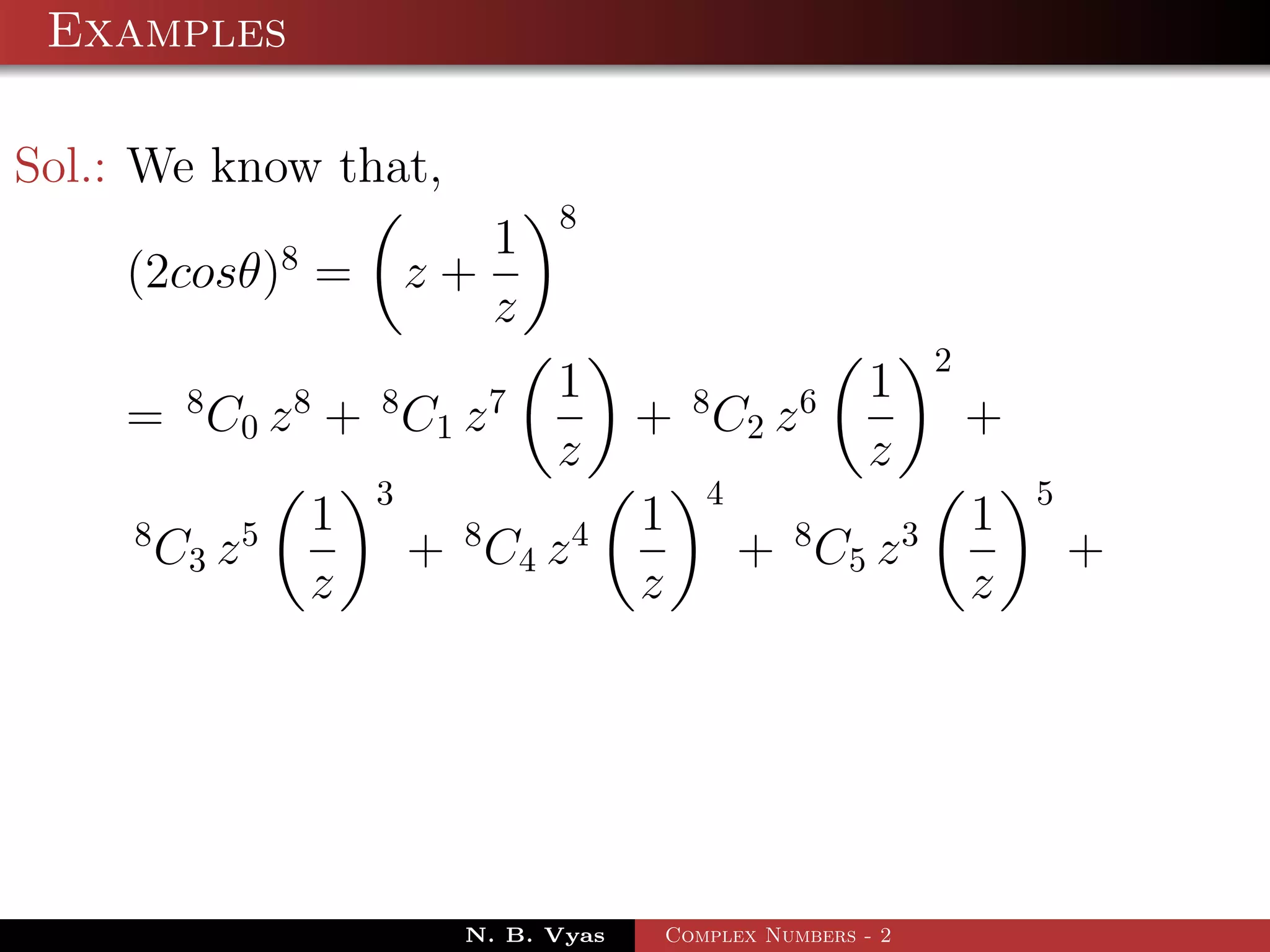 Examples

Sol.: We know that,
                                          8
                    8              1
    (2cosθ) =                   z+
                                   z
                                                                          2
          8         8       8         7   1        8       6     1
    = C 0 z + C1 z                             + C2 z                         +
                                          z                      z
                            3                      4                              5
     8          5       1         8       4    1          8           3       1
         C3 z                   + C4 z                 + C5 z                         +
                        z                      z                              z




                                  N. B. Vyas    Complex Numbers - 2
 