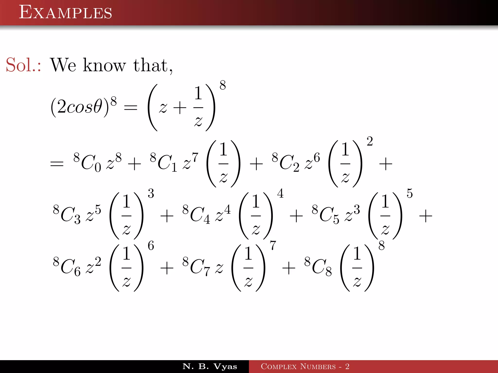 Examples

Sol.: We know that,
                                          8
                    8              1
    (2cosθ) =                   z+
                                   z
                                                                             2
          8         8       8         7   1         8            6   1
    = C 0 z + C1 z                             + C2 z                            +
                                          z                          z
                            3                           4                            5
     8          5       1         8       4     1                8       3       1
         C3 z                   + C4 z                      + C5 z                       +
                        z                       z                                z
                            6                       7                            8
     8          2       1         8            1             8           1
         C6 z                   + C7 z                  + C8
                        z                      z                         z



                                  N. B. Vyas    Complex Numbers - 2
 