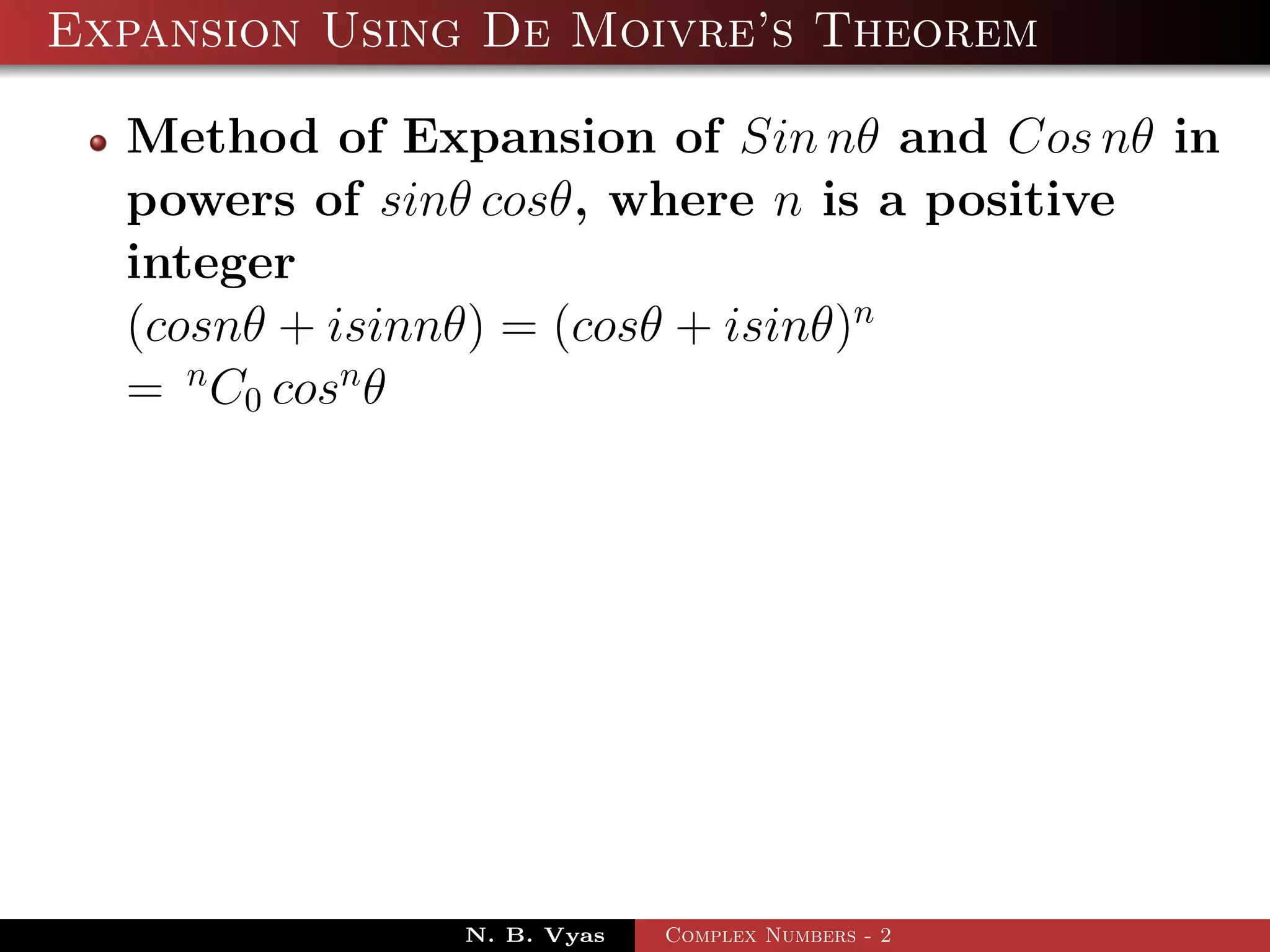 Expansion Using De Moivre’s Theorem

  Method of Expansion of Sin nθ and Cos nθ in
  powers of sinθ cosθ, where n is a positive
  integer
  (cosnθ + isinnθ) = (cosθ + isinθ)n
  = n C0 cosn θ




               N. B. Vyas   Complex Numbers - 2
 