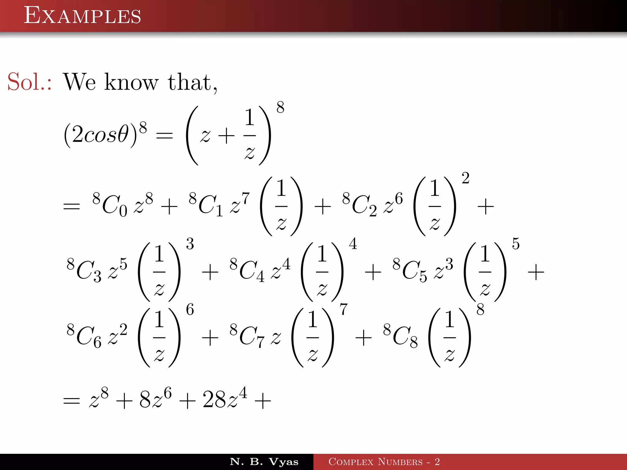 Examples

Sol.: We know that,
                                          8
                    8              1
    (2cosθ) =                   z+
                                   z
                                                                             2
          8         8       8         7   1         8            6   1
    = C 0 z + C1 z                             + C2 z                            +
                                          z                          z
                            3                           4                            5
     8          5       1         8       4     1                8       3       1
         C3 z                   + C4 z                      + C5 z                       +
                        z                       z                                z
                            6                       7                            8
     8          2       1         8            1             8           1
         C6 z                   + C7 z                  + C8
                        z                      z                         z
    = z 8 + 8z 6 + 28z 4 +

                                  N. B. Vyas    Complex Numbers - 2
 