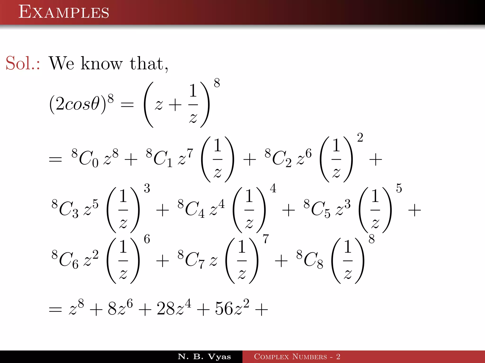 Examples

Sol.: We know that,
                                          8
                    8              1
    (2cosθ) =                   z+
                                   z
                                                                             2
          8         8       8         7   1         8            6   1
    = C 0 z + C1 z                             + C2 z                            +
                                          z                          z
                            3                           4                            5
     8          5       1         8       4     1                8       3       1
         C3 z                   + C4 z                      + C5 z                       +
                        z                       z                                z
                            6                       7                            8
     8          2       1         8            1             8           1
         C6 z                   + C7 z                  + C8
                        z                      z                         z
    = z 8 + 8z 6 + 28z 4 + 56z 2 +

                                  N. B. Vyas    Complex Numbers - 2
 