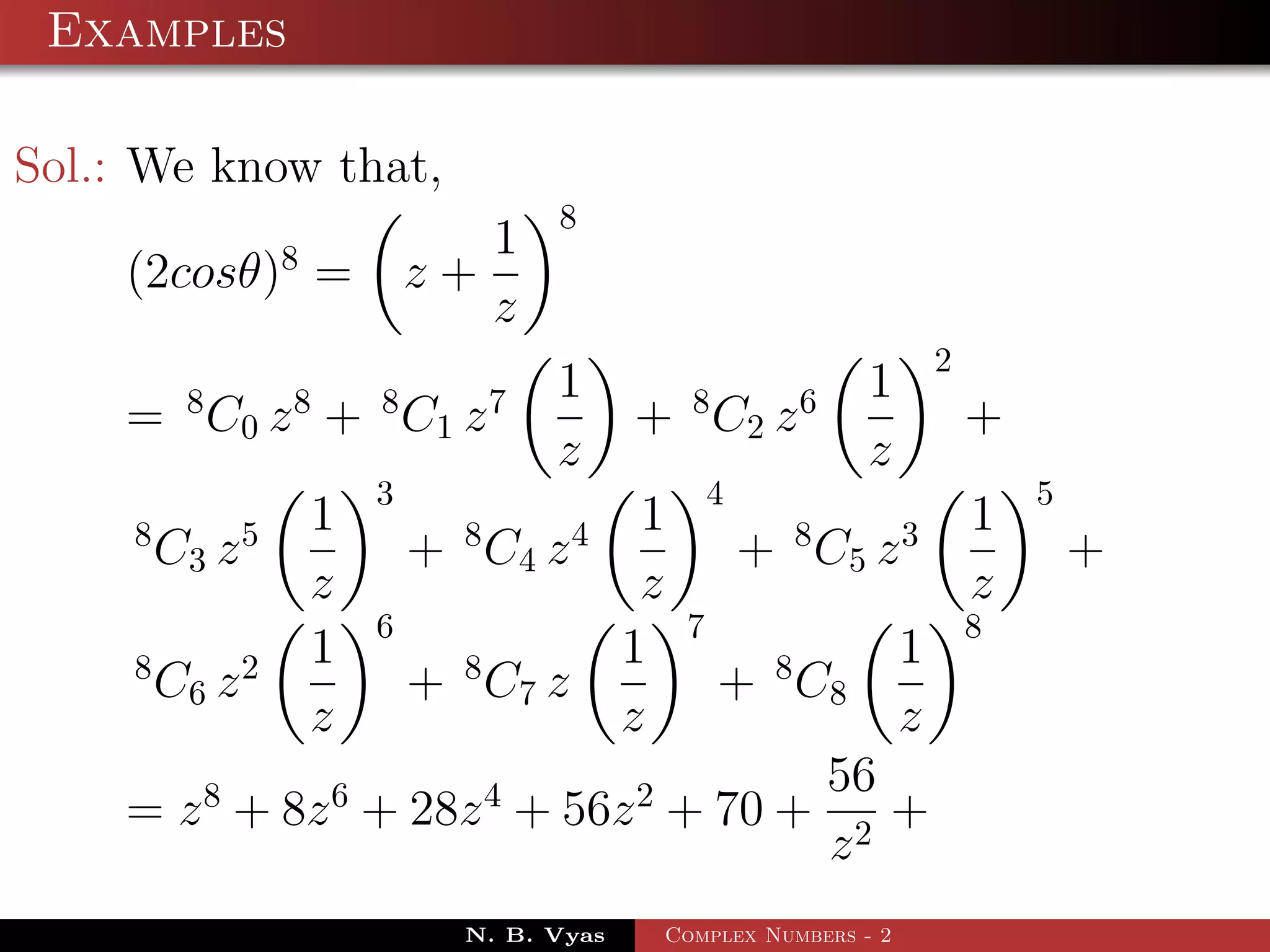Examples

Sol.: We know that,
                                          8
                    8              1
    (2cosθ) =                   z+
                                   z
                                                                              2
          8         8       8         7   1         8            6    1
    = C 0 z + C1 z                             + C2 z                             +
                                          z                           z
                            3                           4                             5
     8          5       1         8       4     1                8        3       1
         C3 z                   + C4 z                      + C5 z                        +
                        z                       z                                 z
                            6                       7                             8
     8          2       1         8            1             8            1
         C6 z                   + C7 z                  + C8
                        z                      z                          z
                                                                     56
    = z 8 + 8z 6 + 28z 4 + 56z 2 + 70 +                                 +
                                                                     z2
                                  N. B. Vyas    Complex Numbers - 2
 