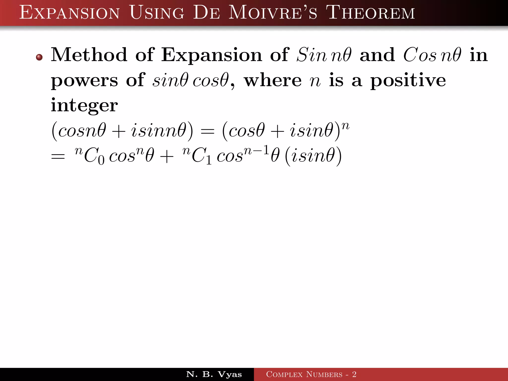 Expansion Using De Moivre’s Theorem

  Method of Expansion of Sin nθ and Cos nθ in
  powers of sinθ cosθ, where n is a positive
  integer
  (cosnθ + isinnθ) = (cosθ + isinθ)n
  = n C0 cosn θ + n C1 cosn−1 θ (isinθ)




               N. B. Vyas   Complex Numbers - 2
 