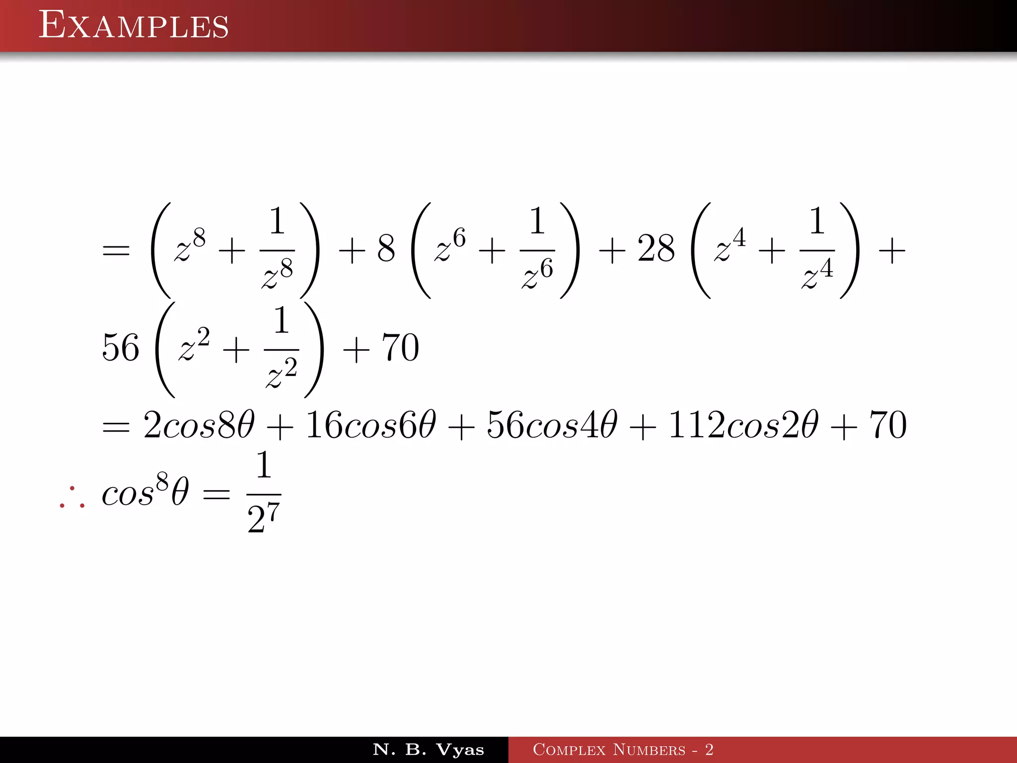 Examples



            1            1              1
  =   z8 +     + 8 z 6 + 6 + 28 z 4 + 4 +
           z8            z              z
            1
  56 z 2 + 2 + 70
           z
  = 2cos8θ + 16cos6θ + 56cos4θ + 112cos2θ + 70
           1
∴ cos8 θ = 7
          2




                N. B. Vyas   Complex Numbers - 2
 