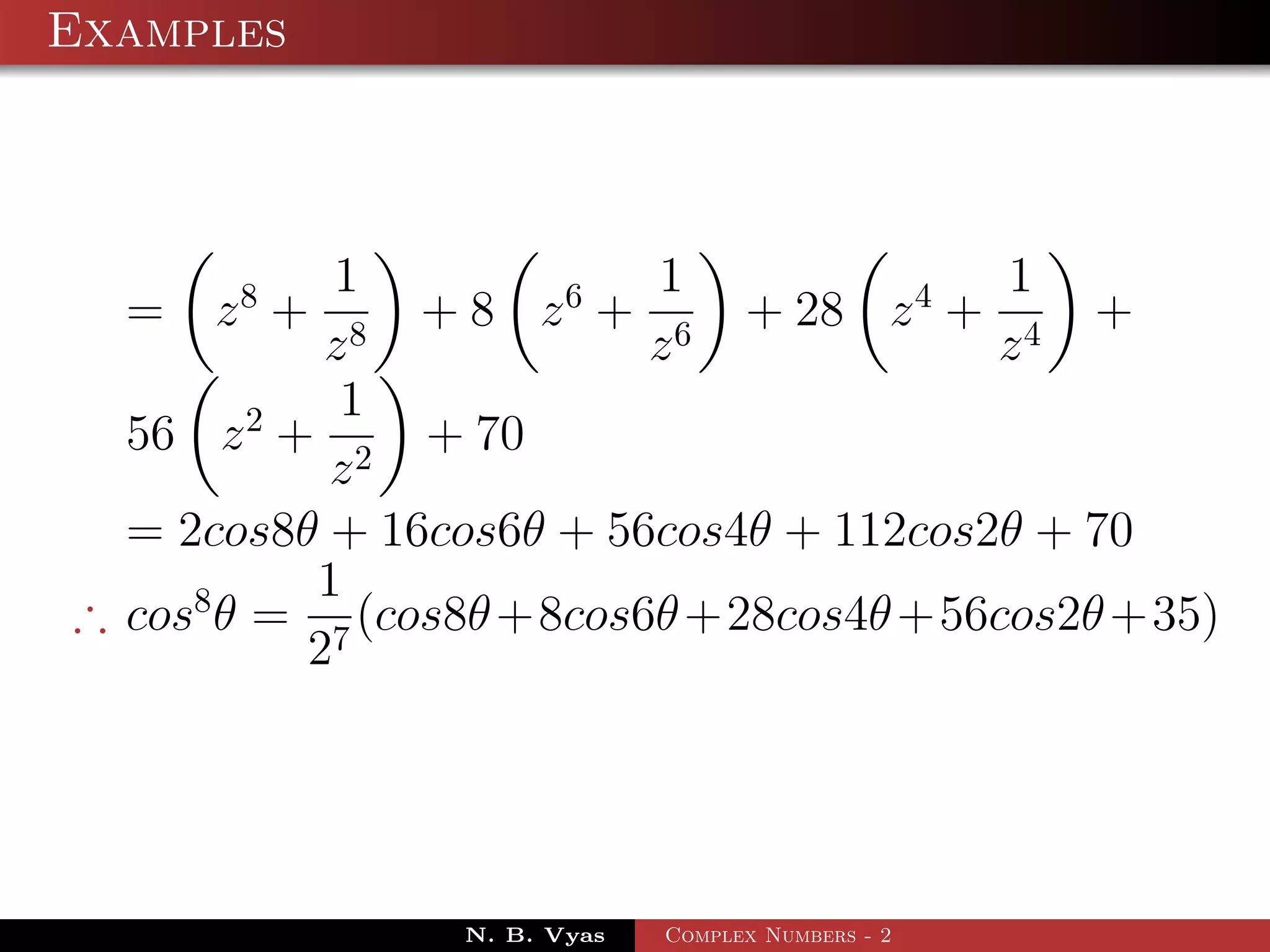 Examples



            1             1              1
  =   z8 +      + 8 z 6 + 6 + 28 z 4 + 4 +
           z8             z             z
            1
  56 z 2 + 2 + 70
           z
  = 2cos8θ + 16cos6θ + 56cos4θ + 112cos2θ + 70
           1
∴ cos8 θ = 7 (cos8θ +8cos6θ +28cos4θ +56cos2θ +35)
          2




                 N. B. Vyas   Complex Numbers - 2
 