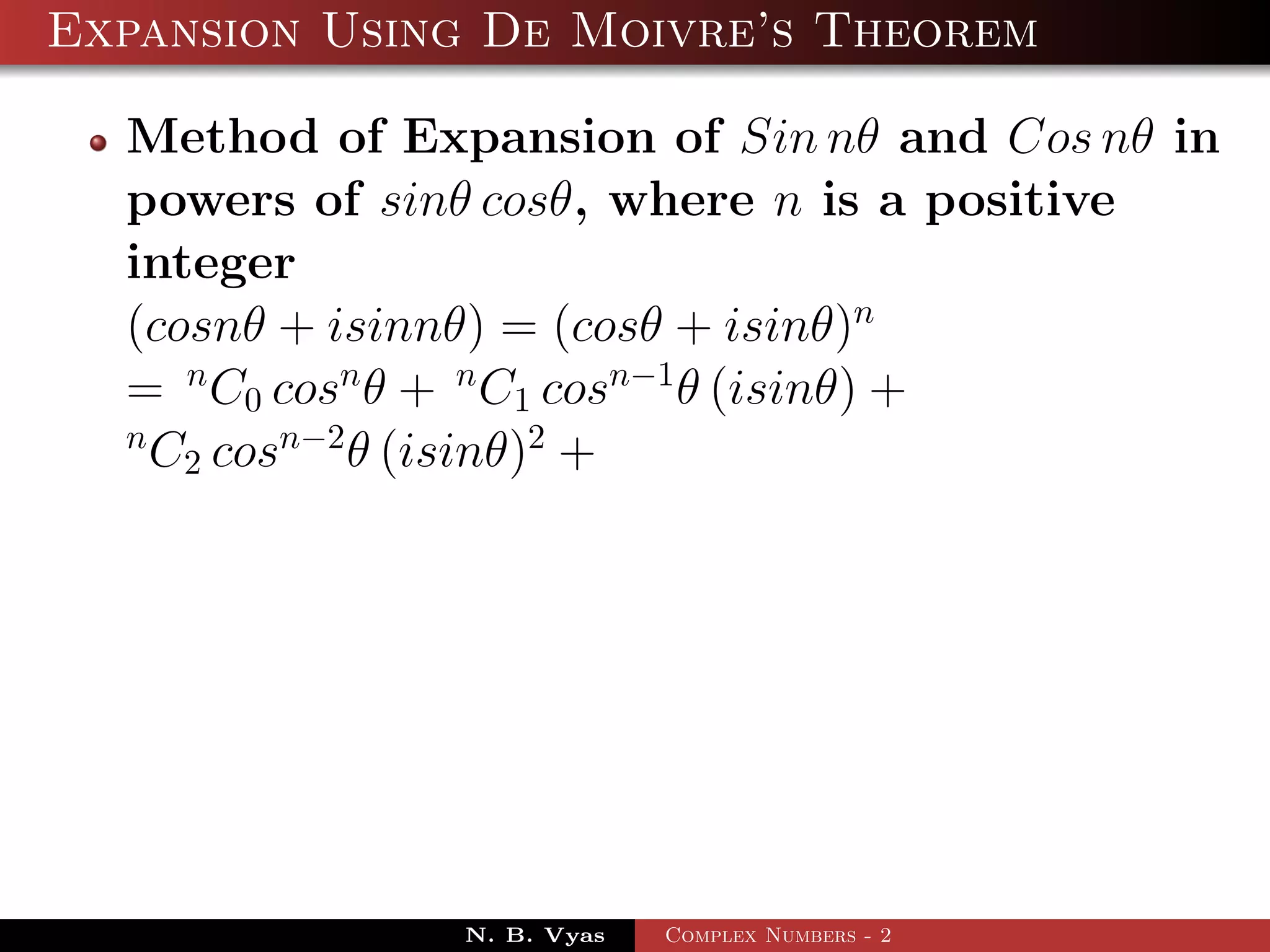 Expansion Using De Moivre’s Theorem

  Method of Expansion of Sin nθ and Cos nθ in
  powers of sinθ cosθ, where n is a positive
  integer
  (cosnθ + isinnθ) = (cosθ + isinθ)n
  = n C0 cosn θ + n C1 cosn−1 θ (isinθ) +
  n
    C2 cosn−2 θ (isinθ)2 +




               N. B. Vyas   Complex Numbers - 2
 