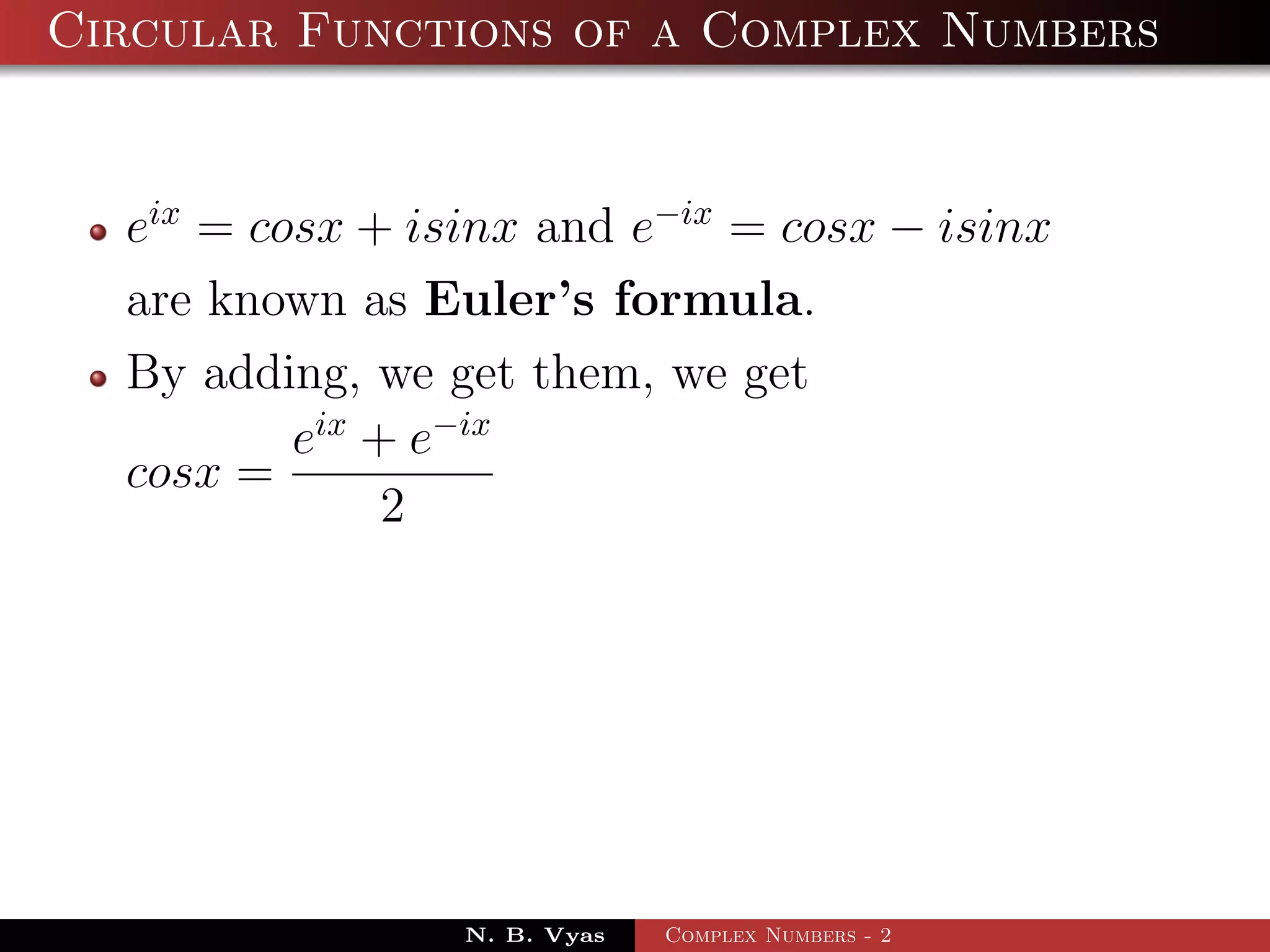 Circular Functions of a Complex Numbers


  eix = cosx + isinx and e−ix = cosx − isinx
  are known as Euler’s formula.
  By adding, we get them, we get
          eix + e−ix
  cosx =
               2




                 N. B. Vyas   Complex Numbers - 2
 
