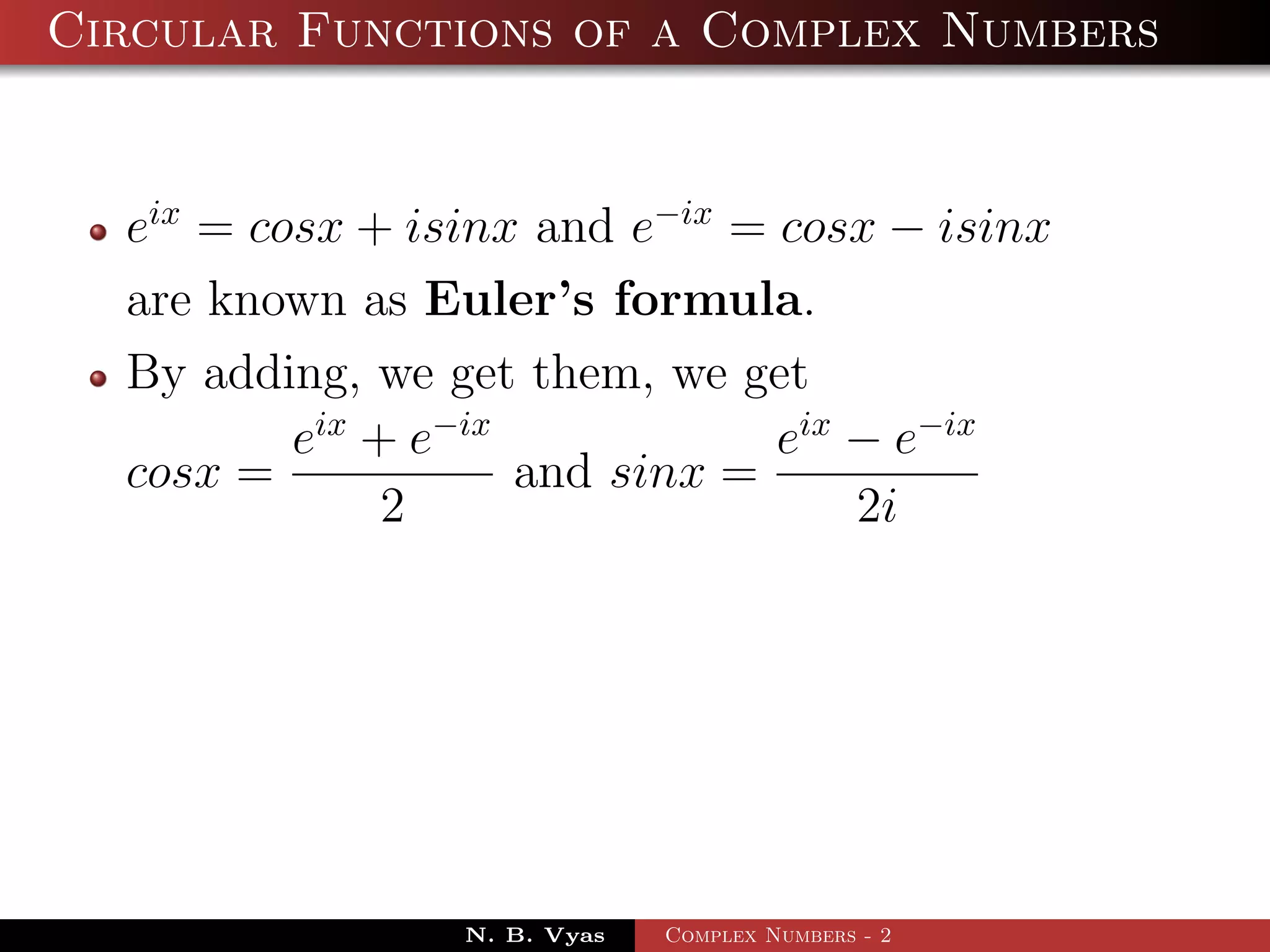 Circular Functions of a Complex Numbers


  eix = cosx + isinx and e−ix = cosx − isinx
  are known as Euler’s formula.
  By adding, we get them, we get
          eix + e−ix            eix − e−ix
  cosx =             and sinx =
               2                    2i




                 N. B. Vyas   Complex Numbers - 2
 