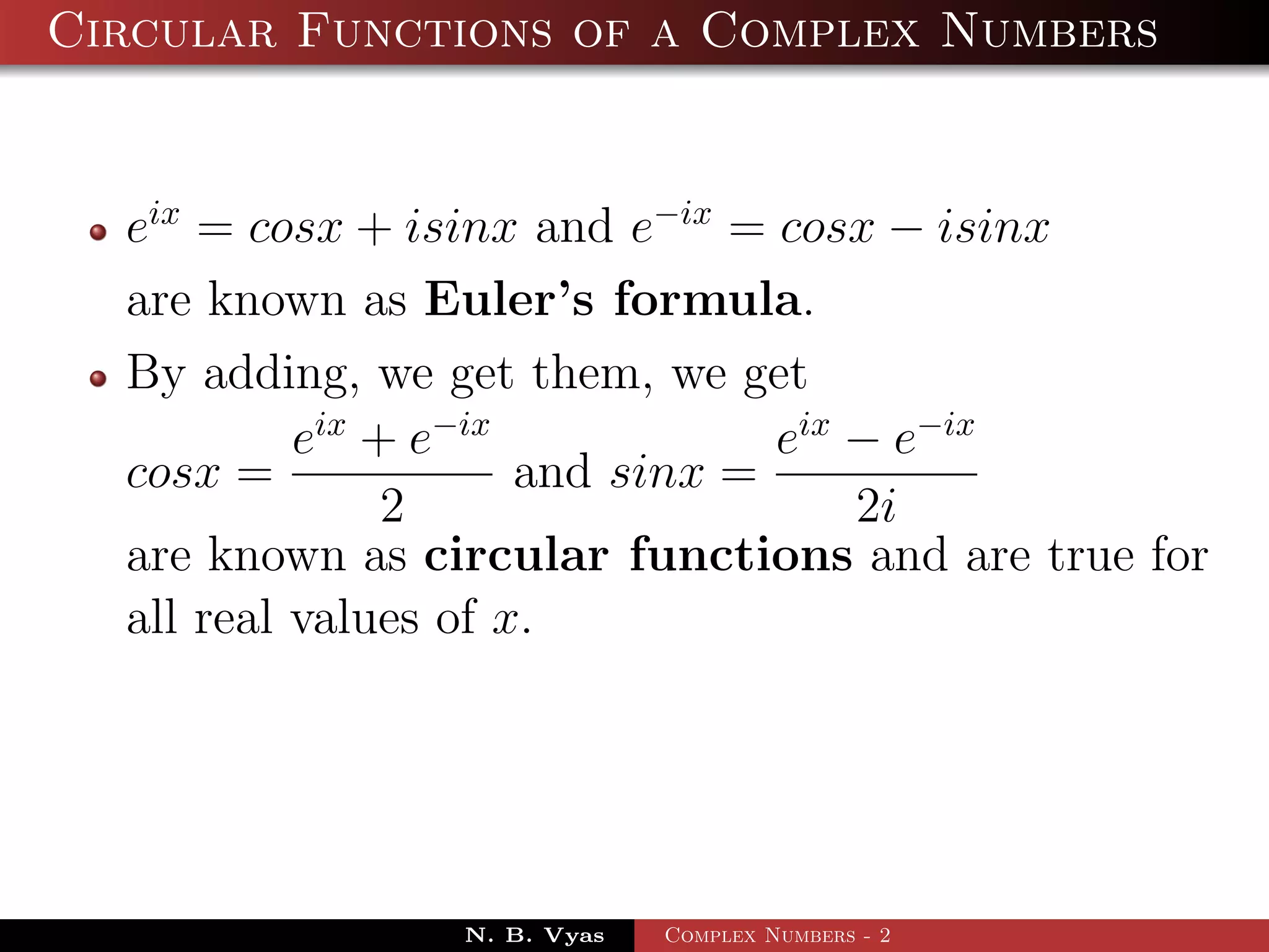 Circular Functions of a Complex Numbers


  eix = cosx + isinx and e−ix = cosx − isinx
  are known as Euler’s formula.
  By adding, we get them, we get
           eix + e−ix            eix − e−ix
  cosx =              and sinx =
                2                    2i
  are known as circular functions and are true for
  all real values of x.




                N. B. Vyas   Complex Numbers - 2
 