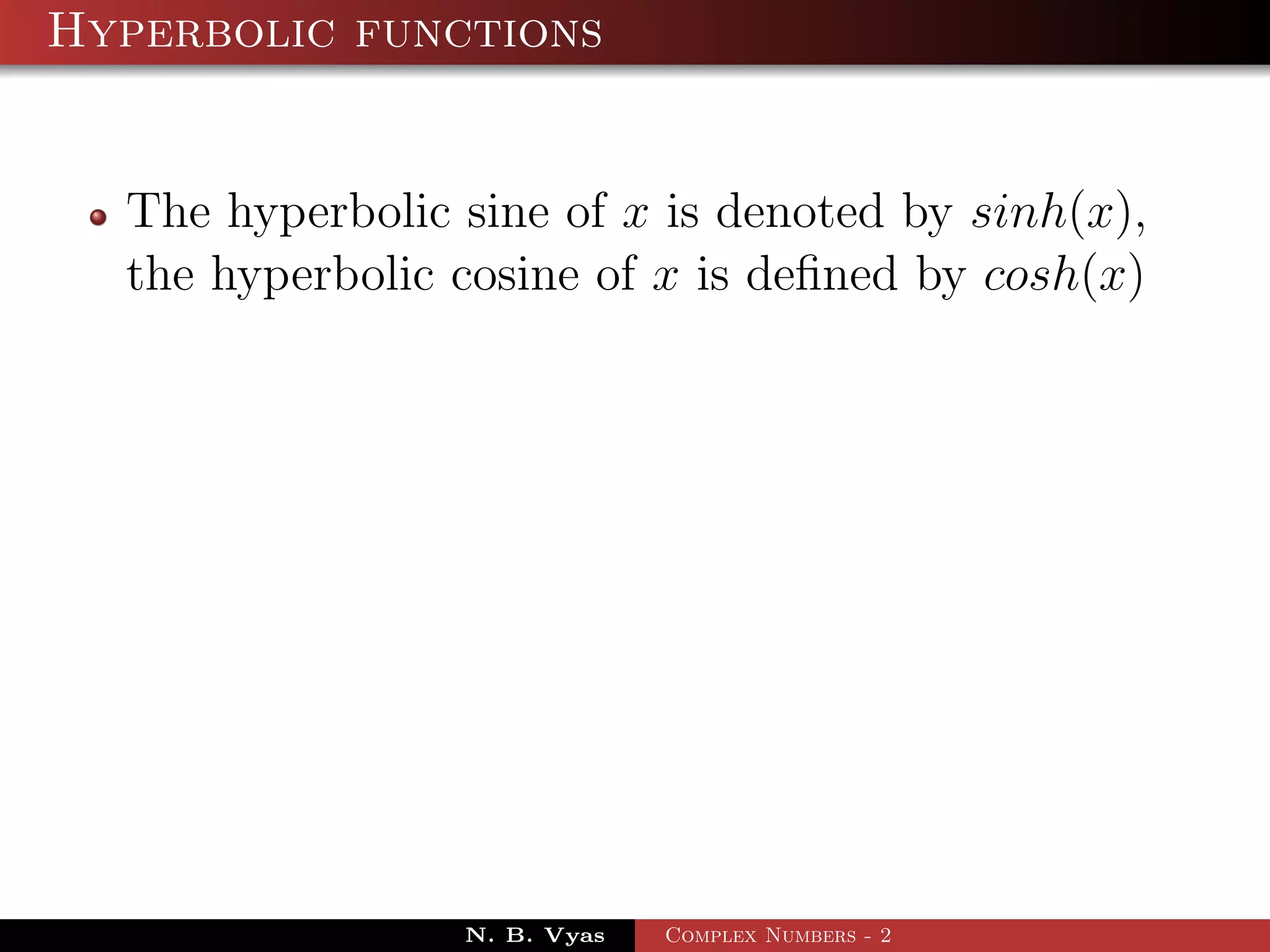 Hyperbolic functions


  The hyperbolic sine of x is denoted by sinh(x),
  the hyperbolic cosine of x is deﬁned by cosh(x)




                 N. B. Vyas   Complex Numbers - 2
 
