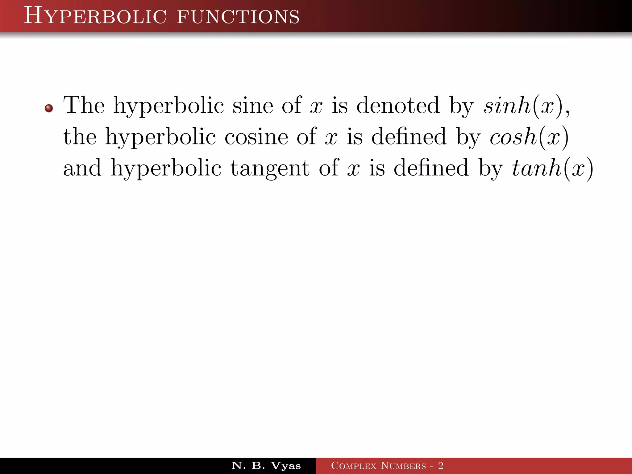 Hyperbolic functions


  The hyperbolic sine of x is denoted by sinh(x),
  the hyperbolic cosine of x is deﬁned by cosh(x)
  and hyperbolic tangent of x is deﬁned by tanh(x)




                 N. B. Vyas   Complex Numbers - 2
 