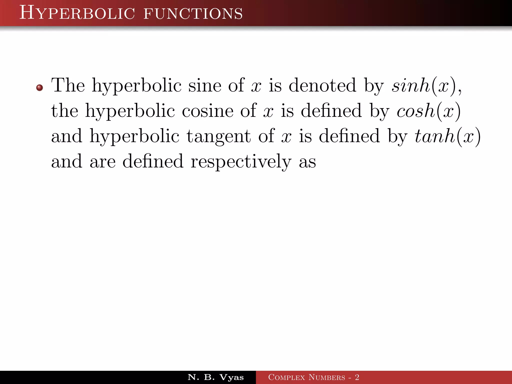 Hyperbolic functions


  The hyperbolic sine of x is denoted by sinh(x),
  the hyperbolic cosine of x is deﬁned by cosh(x)
  and hyperbolic tangent of x is deﬁned by tanh(x)
  and are deﬁned respectively as




                 N. B. Vyas   Complex Numbers - 2
 