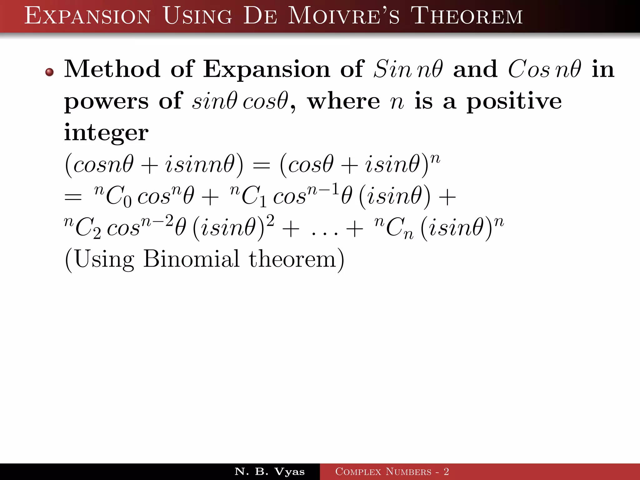 Expansion Using De Moivre’s Theorem

  Method of Expansion of Sin nθ and Cos nθ in
  powers of sinθ cosθ, where n is a positive
  integer
  (cosnθ + isinnθ) = (cosθ + isinθ)n
  = n C0 cosn θ + n C1 cosn−1 θ (isinθ) +
  n
    C2 cosn−2 θ (isinθ)2 + . . . + n Cn (isinθ)n
  (Using Binomial theorem)




                N. B. Vyas   Complex Numbers - 2
 