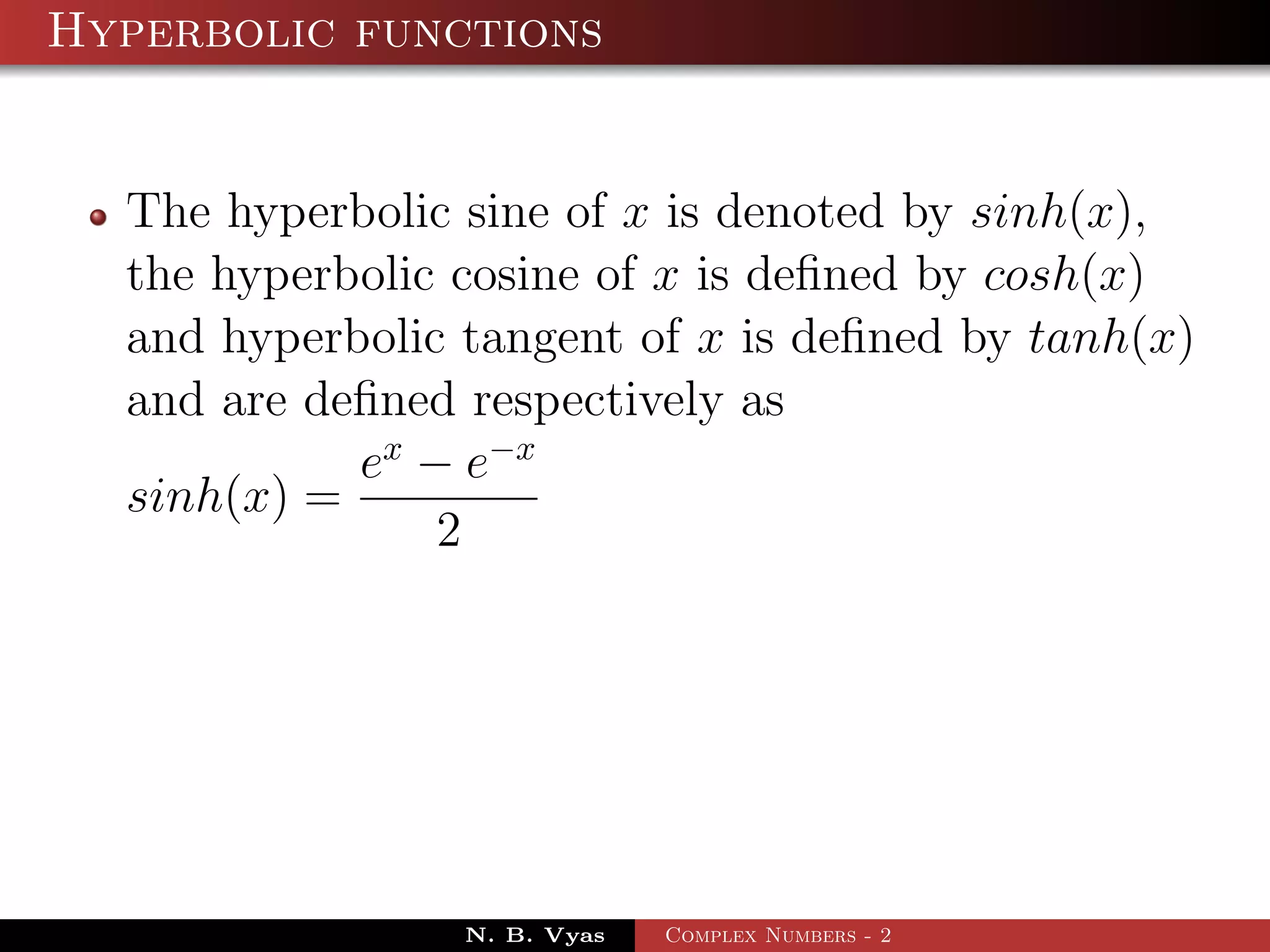 Hyperbolic functions


  The hyperbolic sine of x is denoted by sinh(x),
  the hyperbolic cosine of x is deﬁned by cosh(x)
  and hyperbolic tangent of x is deﬁned by tanh(x)
  and are deﬁned respectively as
            ex − e−x
  sinh(x) =
                2




                 N. B. Vyas   Complex Numbers - 2
 