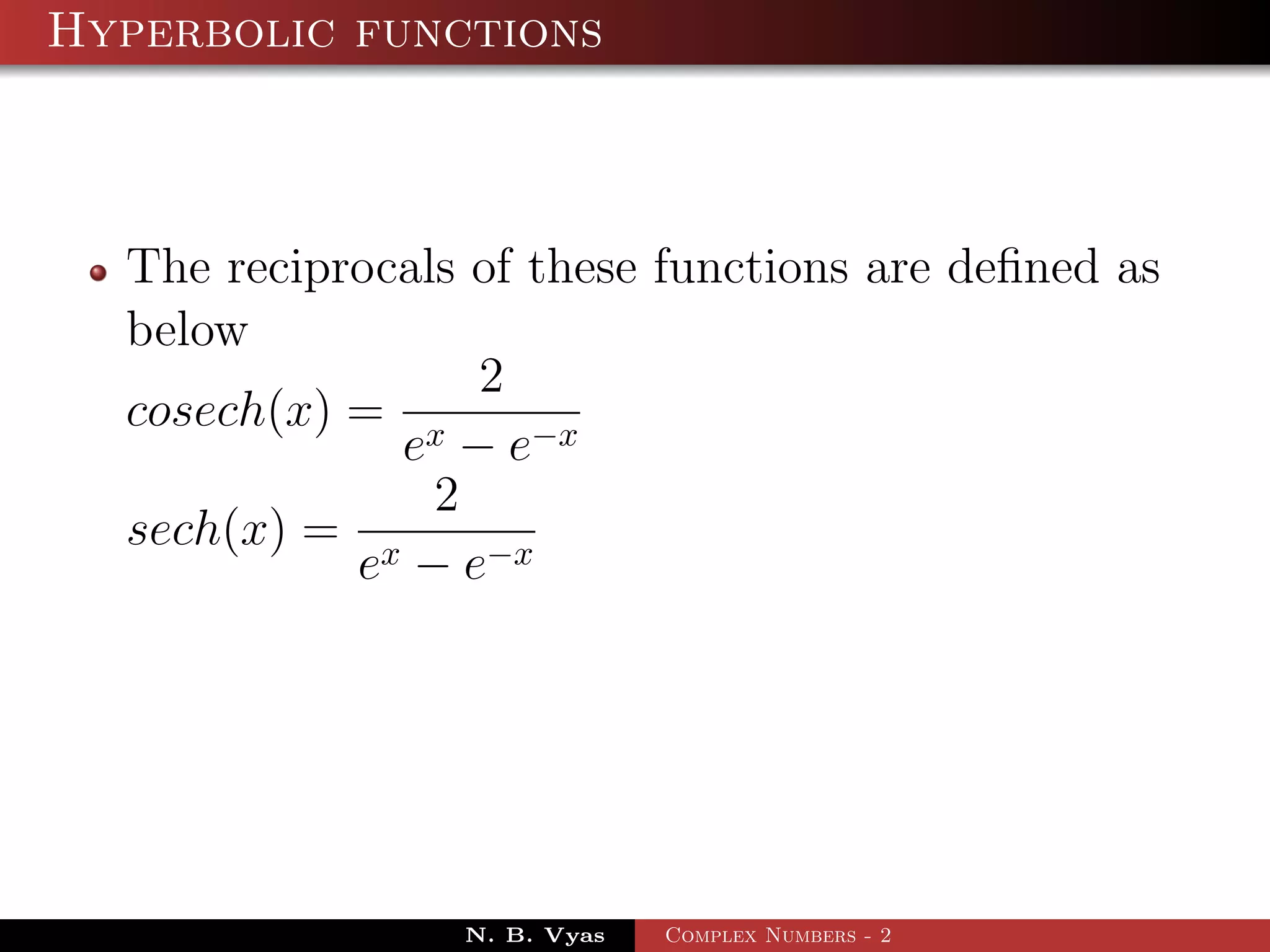 Hyperbolic functions



  The reciprocals of these functions are deﬁned as
  below
                  2
  cosech(x) = x
              e − e−x
                2
  sech(x) = x
            e − e−x




                 N. B. Vyas   Complex Numbers - 2
 