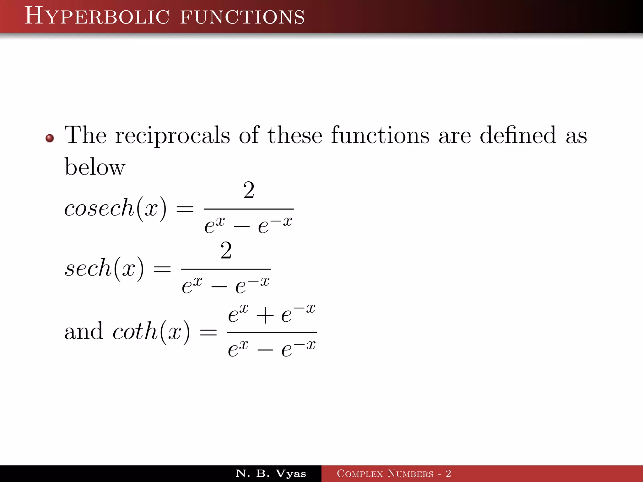 Hyperbolic functions



  The reciprocals of these functions are deﬁned as
  below
                  2
  cosech(x) = x
              e − e−x
                2
  sech(x) = x
            e − e−x
                 ex + e−x
  and coth(x) = x
                 e − e−x



                 N. B. Vyas   Complex Numbers - 2
 