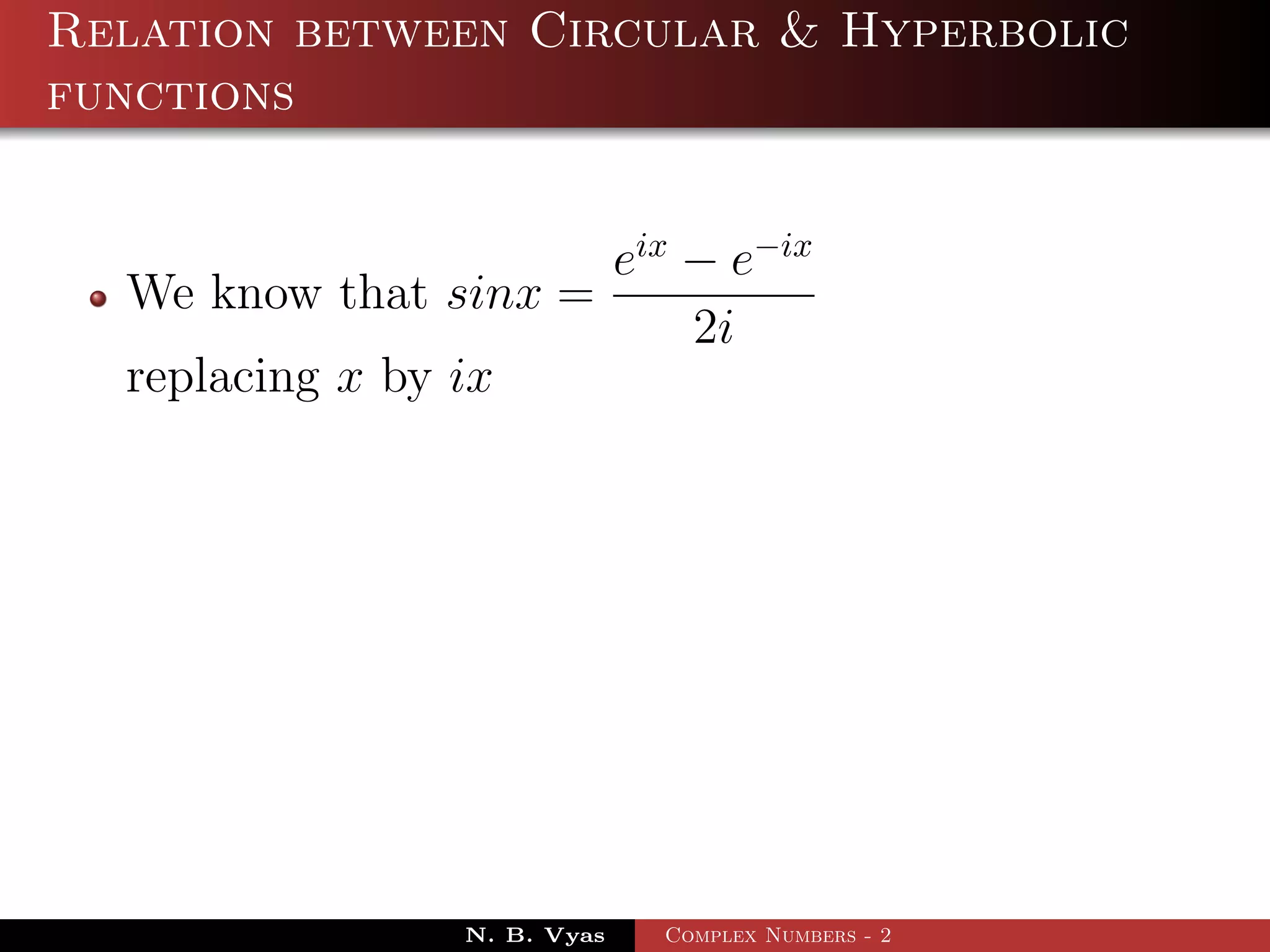 Relation between Circular & Hyperbolic
functions


                      eix − e−ix
  We know that sinx =
                          2i
  replacing x by ix




                N. B. Vyas   Complex Numbers - 2
 