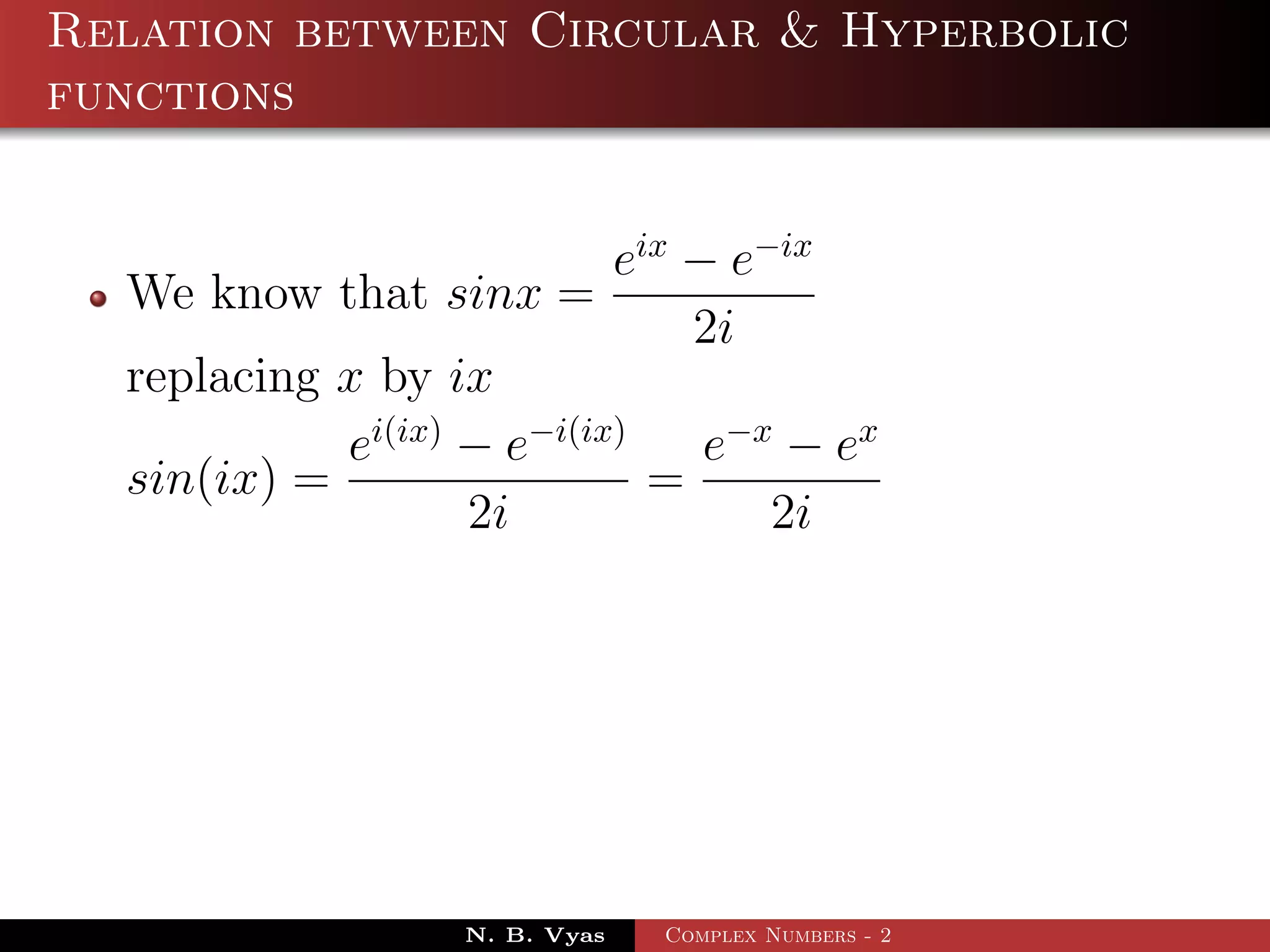Relation between Circular & Hyperbolic
functions


                           eix − e−ix
  We know that sinx =
                               2i
  replacing x by ix
            ei(ix) − e−i(ix)    e−x − ex
  sin(ix) =                  =
                   2i              2i




                   N. B. Vyas   Complex Numbers - 2
 