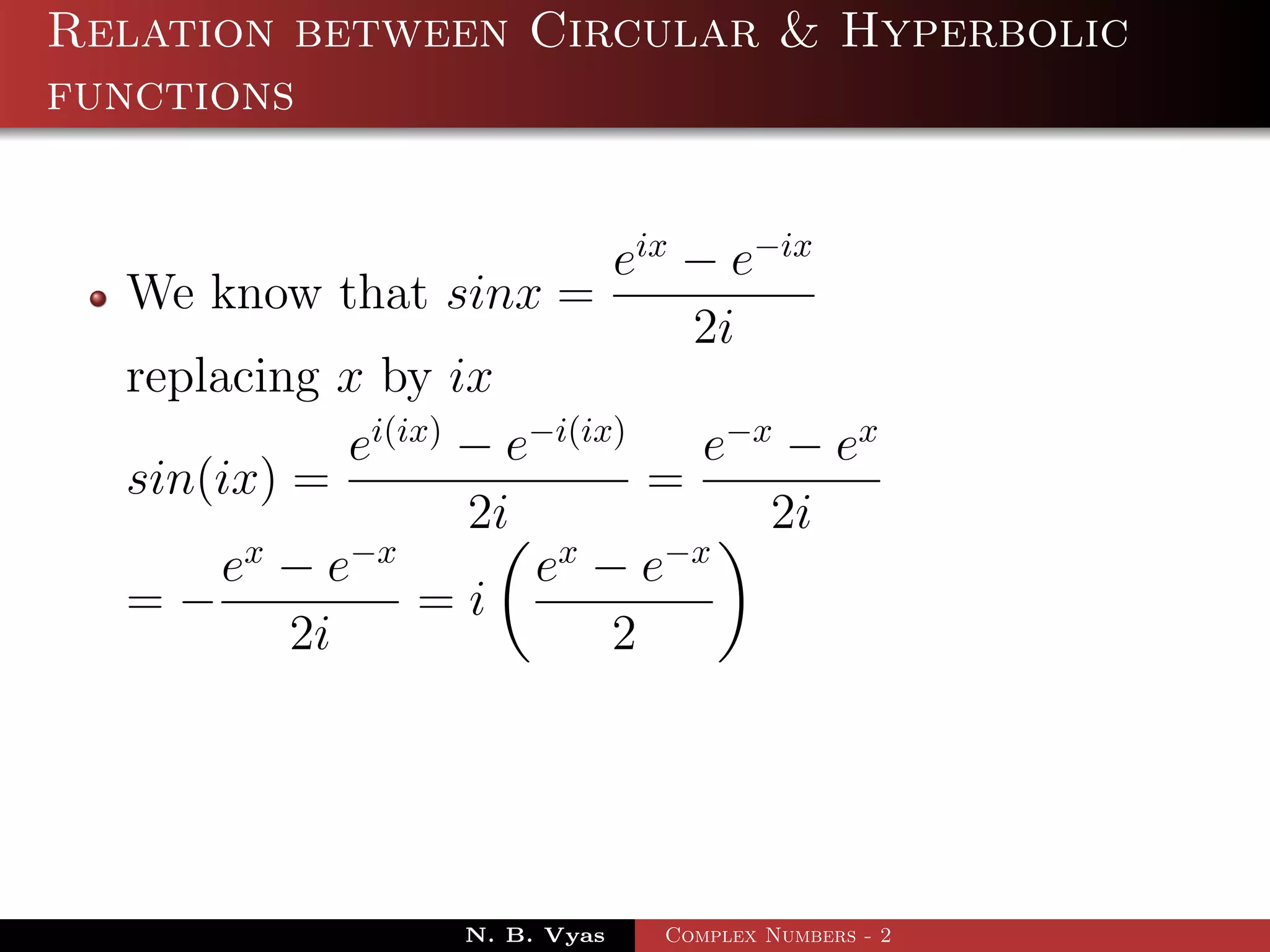 Relation between Circular & Hyperbolic
functions


                            eix − e−ix
  We know that sinx =
                                2i
  replacing x by ix
             ei(ix) − e−i(ix)    e−x − ex
  sin(ix) =                   =
                    2i              2i
        x    −x         x      −x
       e −e            e −e
  =−             =i
          2i                2




                   N. B. Vyas   Complex Numbers - 2
 