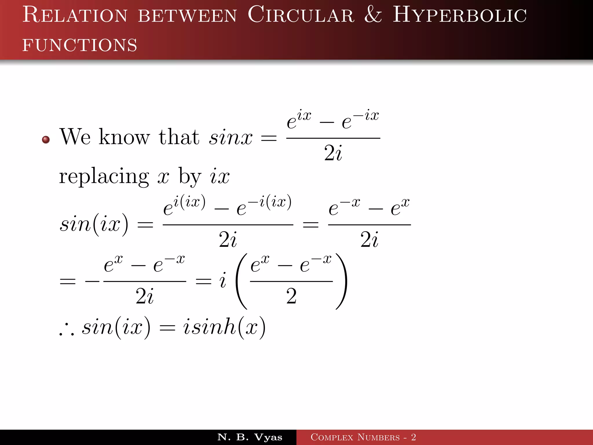 Relation between Circular & Hyperbolic
functions


                            eix − e−ix
  We know that sinx =
                                2i
  replacing x by ix
             ei(ix) − e−i(ix)    e−x − ex
  sin(ix) =                   =
                    2i              2i
        x    −x         x      −x
       e −e            e −e
  =−             =i
          2i                2
  ∴ sin(ix) = isinh(x)



                   N. B. Vyas   Complex Numbers - 2
 