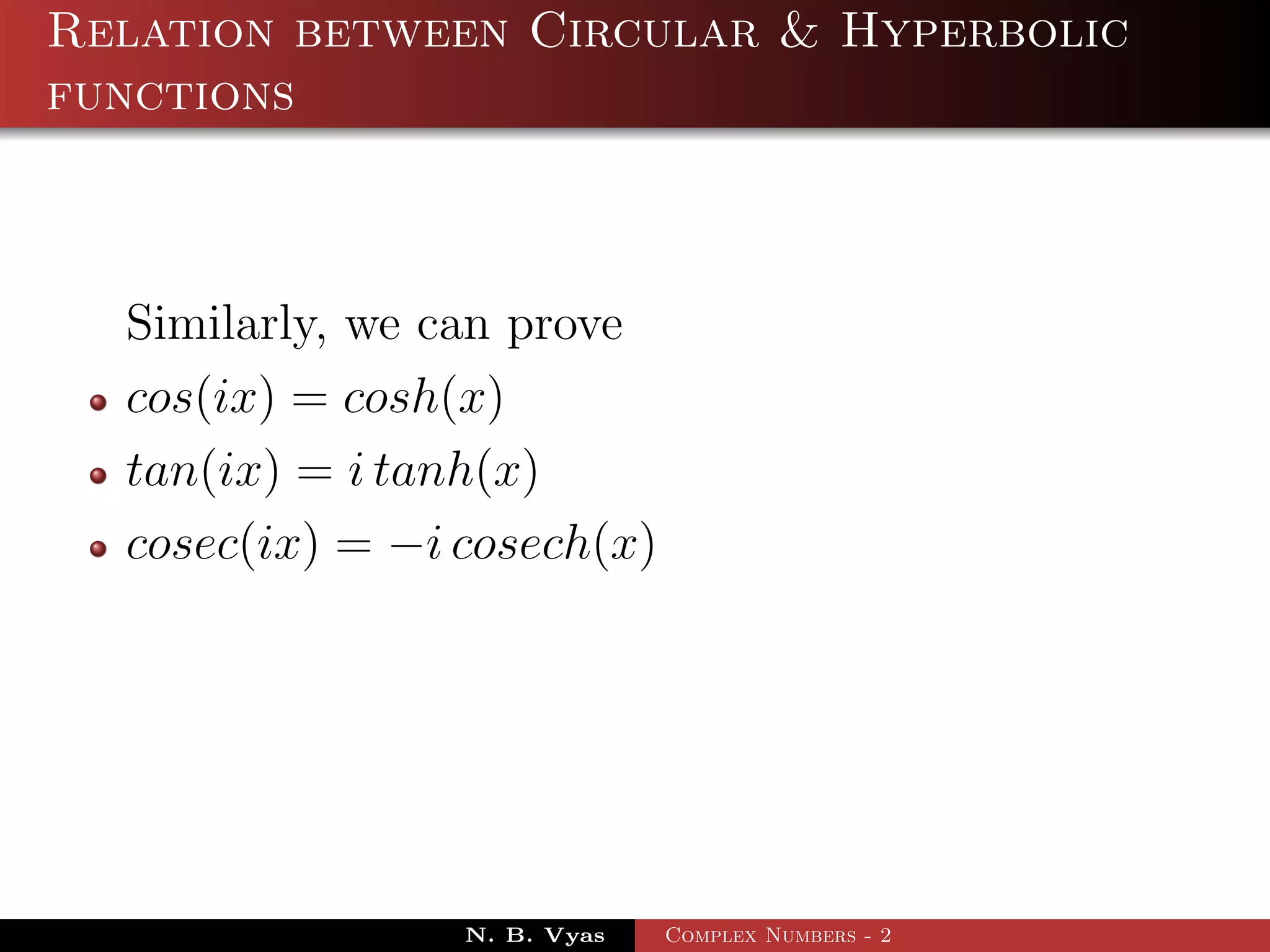 Relation between Circular & Hyperbolic
functions



  Similarly, we can prove
  cos(ix) = cosh(x)
  tan(ix) = i tanh(x)
  cosec(ix) = −i cosech(x)




                 N. B. Vyas   Complex Numbers - 2
 