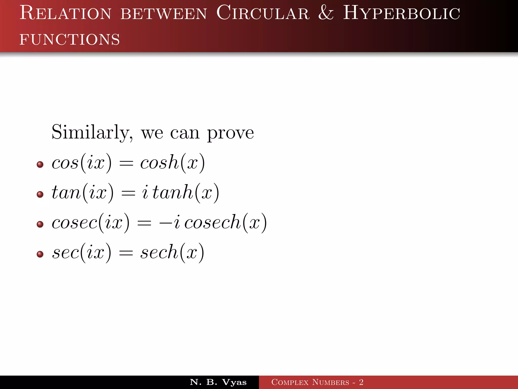 Relation between Circular & Hyperbolic
functions



  Similarly, we can prove
  cos(ix) = cosh(x)
  tan(ix) = i tanh(x)
  cosec(ix) = −i cosech(x)
  sec(ix) = sech(x)




                 N. B. Vyas   Complex Numbers - 2
 