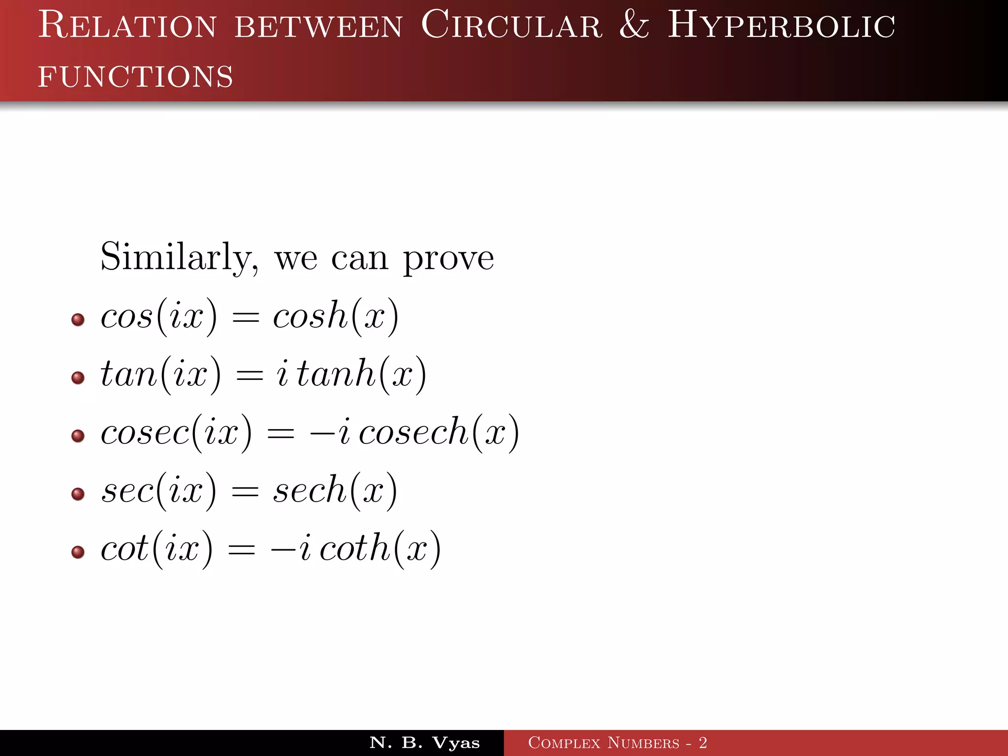 Relation between Circular & Hyperbolic
functions



  Similarly, we can prove
  cos(ix) = cosh(x)
  tan(ix) = i tanh(x)
  cosec(ix) = −i cosech(x)
  sec(ix) = sech(x)
  cot(ix) = −i coth(x)



                 N. B. Vyas   Complex Numbers - 2
 