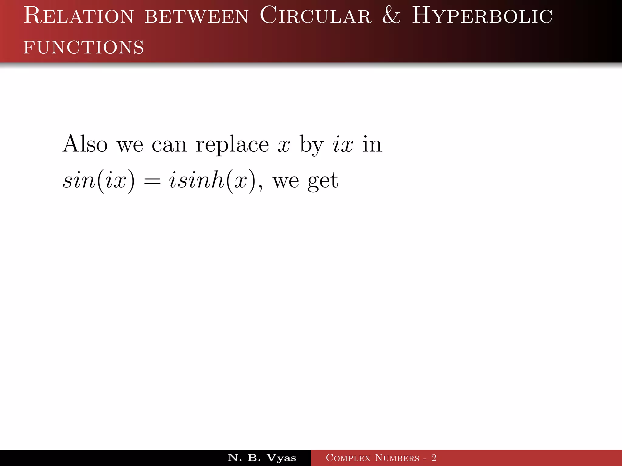 Relation between Circular & Hyperbolic
functions


  Also we can replace x by ix in
  sin(ix) = isinh(x), we get




                 N. B. Vyas   Complex Numbers - 2
 