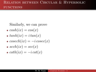 Relation between Circular & Hyperbolic
functions



  Similarly, we can prove
  cosh(ix) = cos(x)
  tanh(ix) = i tan(x)
  cosech(ix) = −i cosec(x)
  sech(ix) = sec(x)
  coth(ix) = −i cot(x)



                 N. B. Vyas   Complex Numbers - 2
 