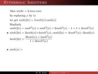 Hyperbolic Identities

  Also sin2x = 2 sinx cosx
  by replacing x by ix
  we get sinh(2x) = 2 sinh(x) cosh(x)
  Similarly
  cosh(2x) = cosh2 (x) + sinh2 (x) = 2cosh2 (x) − 1 = 1 + 2sinh2 (x)
  sinh(3x) = 3sinh(x)+4sinh3 (x) , cosh(3x) = 4cosh3 (x)−3cosh(x)
             3tanh(x) + tanh3 (x)
  tanh(3x) =
                 1 + 3tanh2 (x)

  sinh(x) =




                      N. B. Vyas   Complex Numbers - 2
 