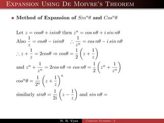 Expansion Using De Moivre’s Theorem

  Method of Expansion of Sinn θ and Cosn θ


  Let z = cosθ + isinθ then z n = cos nθ + i sin nθ
        1                     1
  Also = cosθ − isinθ ∴ n = cos nθ − i sin nθ
        z                    z
         1                   1       1
  ∴ z + = 2cosθ ⇒ cosθ =         z+
         z                   2       z
             1                        1         1
  and z n + n = 2cos nθ ⇒ cos nθ =       zn + n
            z                         2        z
            1       1 n
  cosn θ = n z +
           2        z
                   1       1
  similarly sinθ =     z−       and sin nθ =
                   2i      z



                      N. B. Vyas   Complex Numbers - 2
 